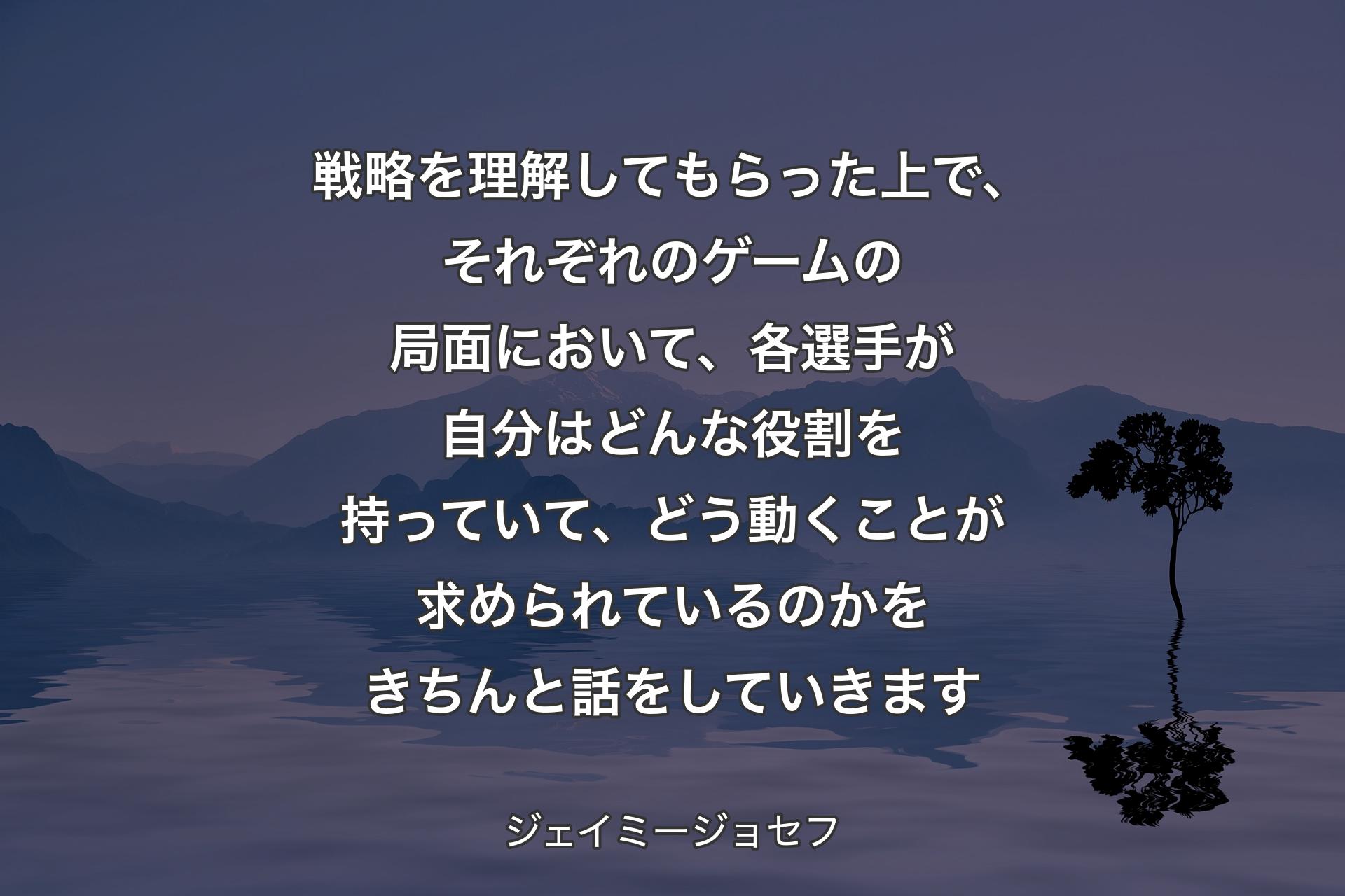 【背景4】戦略を理解してもらった上で、それぞれのゲームの局面において、各選手が自分はどんな役割を持っていて、どう動くことが求められているのかをきちんと話をしていきます - ジェイミージョセフ