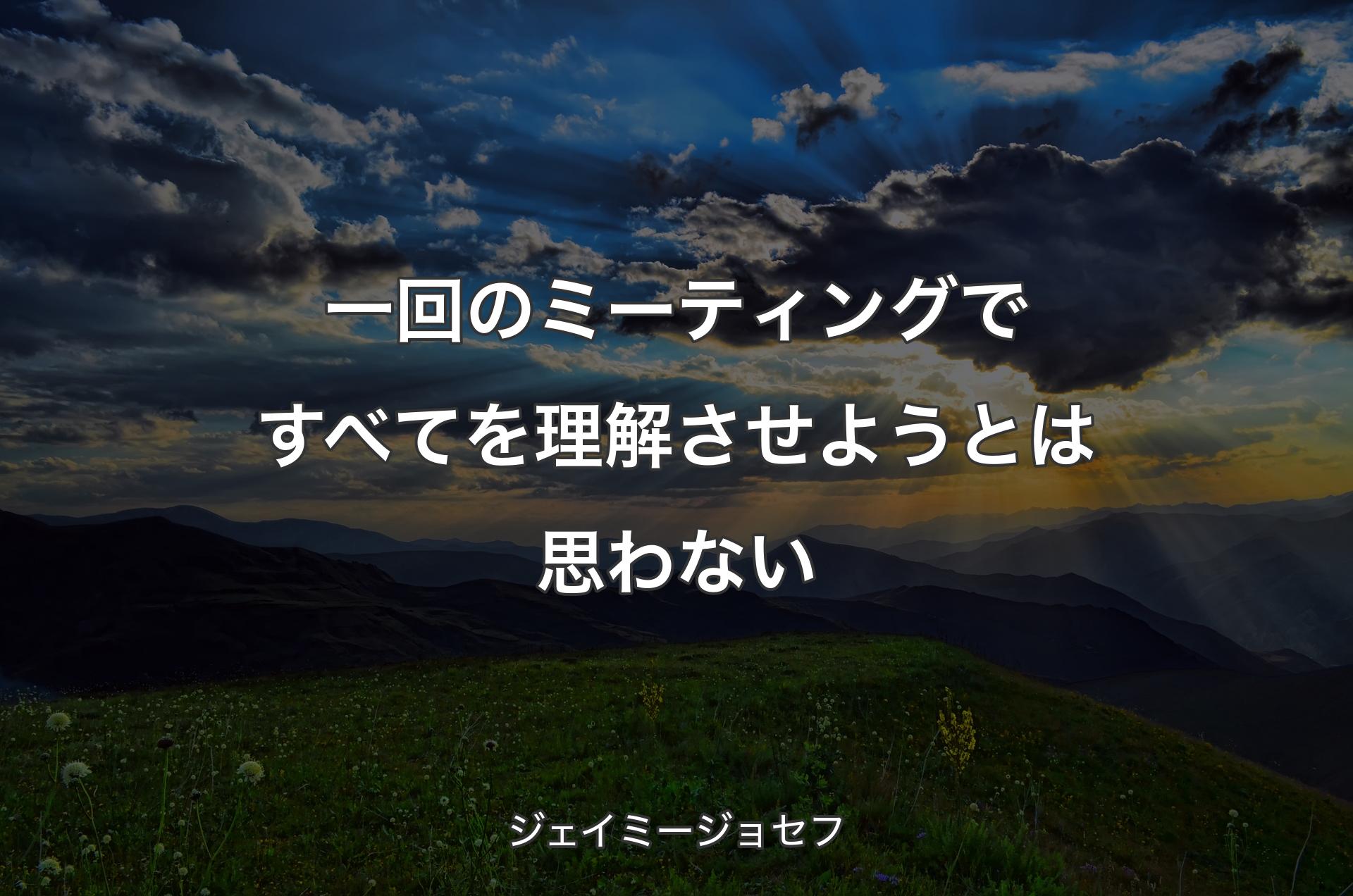 一回のミーティングですべてを理解させようとは思わない - ジェイミージョセフ