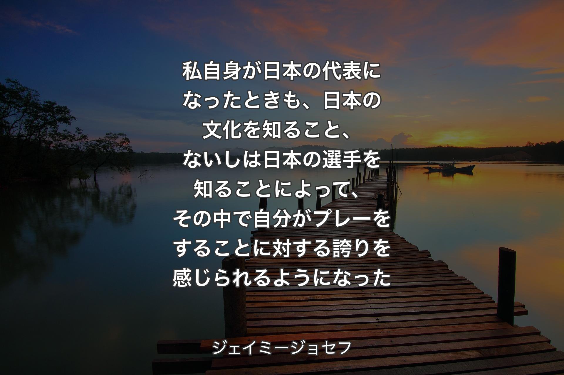 私自身が日本の代表になったときも、日本の文化を知ること、ないしは日本の選手を知ることによって、その中で自分がプレーをすることに対する誇りを感じられるようになった - ジェイミージョセフ