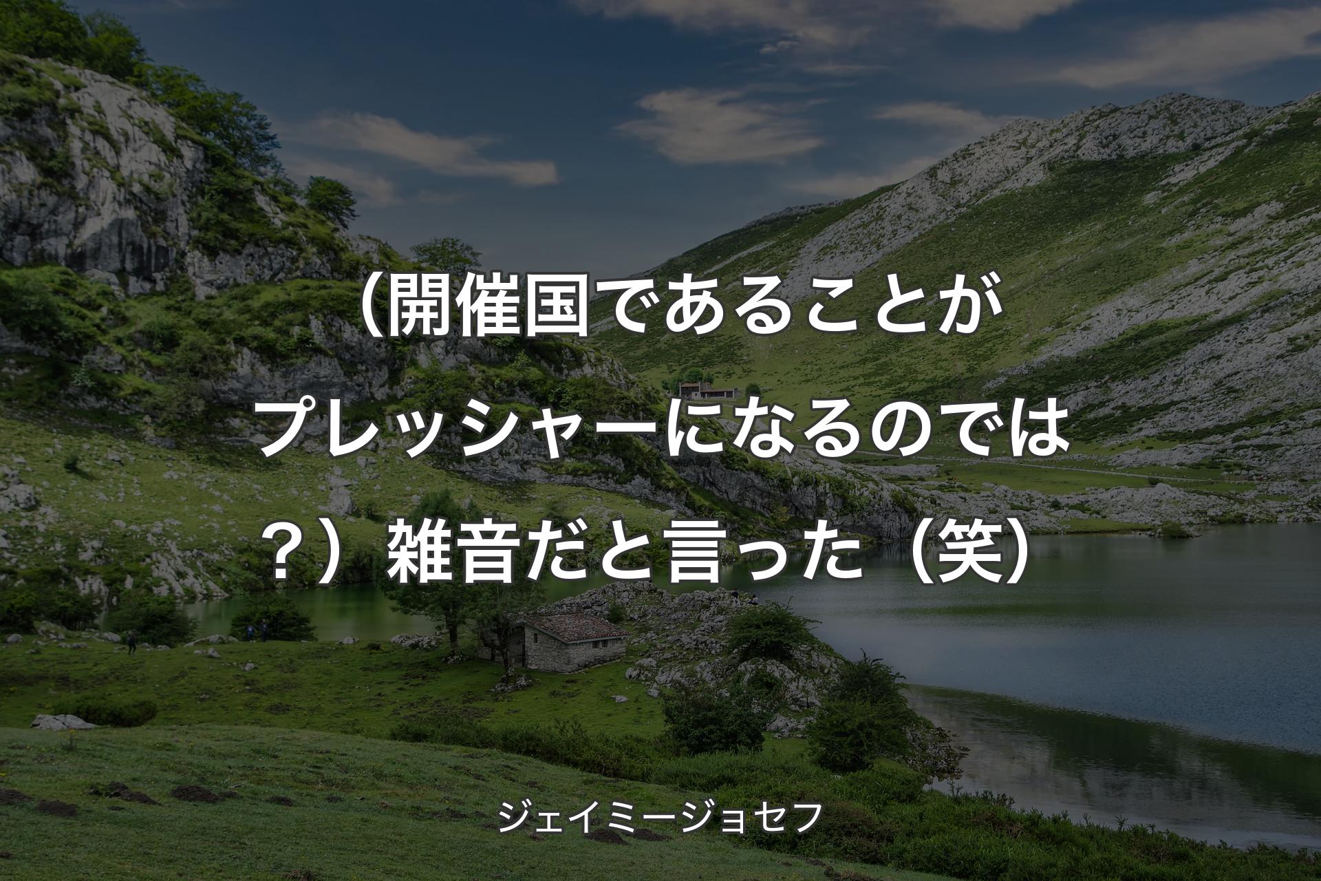 【背景1】（開催国であることがプレッシャーになるのでは？）雑音だと言った（笑） - ジェイミージョセフ