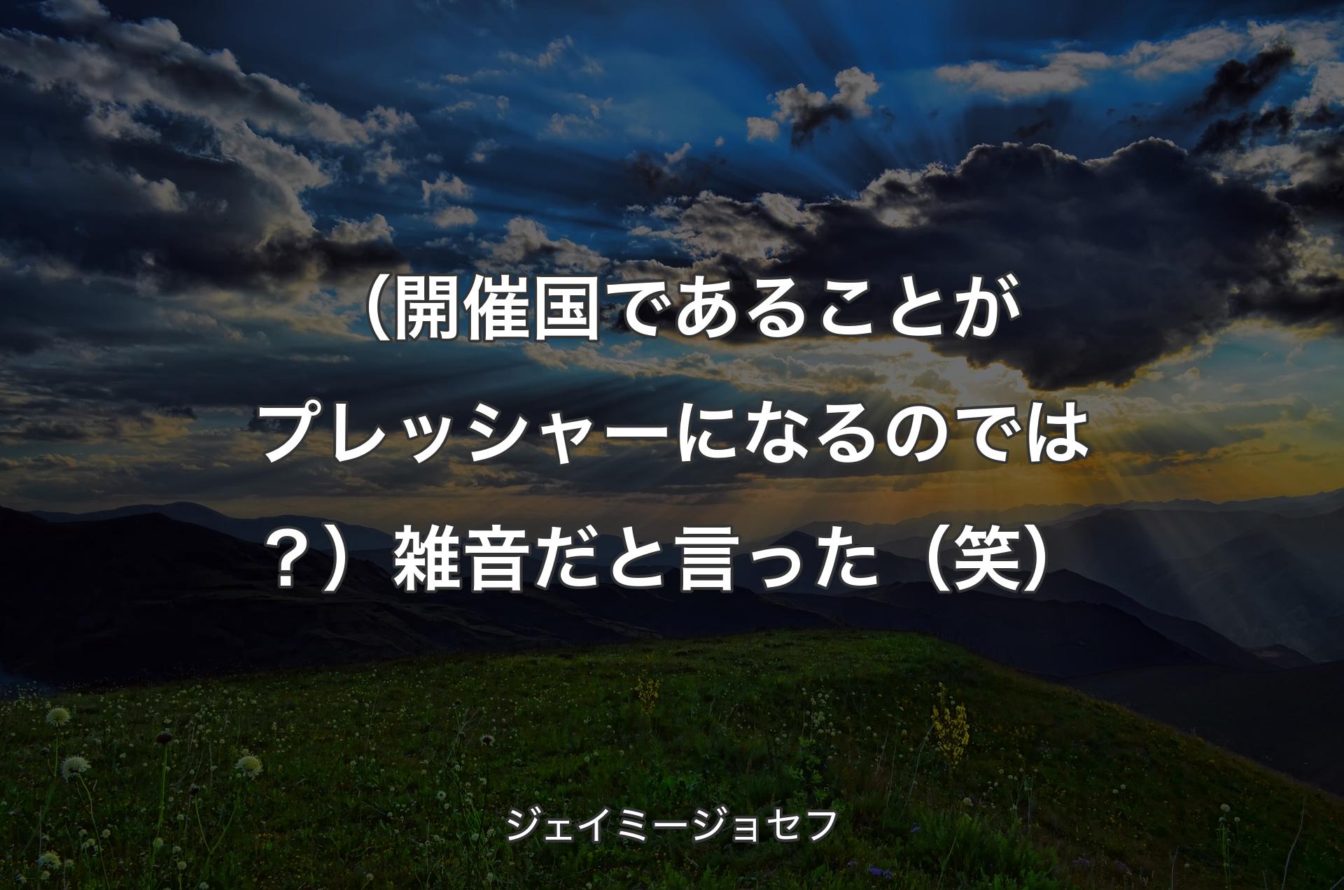 （開催国であることがプレッシャーになるのでは？）雑音だと言った（笑） - ジェイミージョセフ