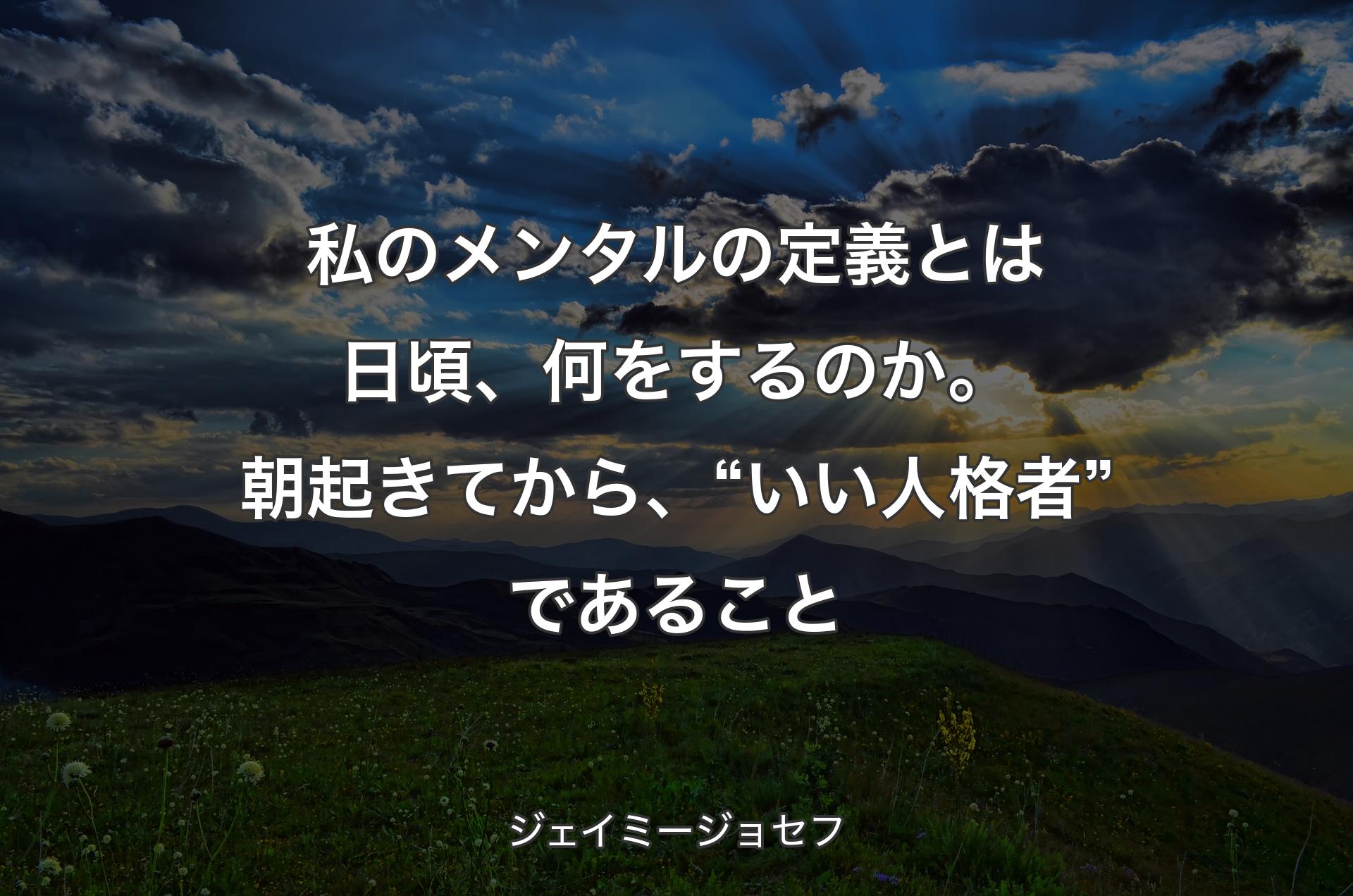 私のメンタルの定義とは日頃、何をするのか。朝起きてから、“いい人格者”であること - ジェイミージョセフ