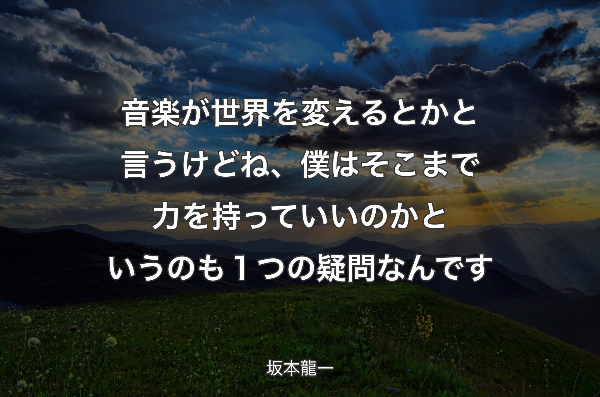 音楽が世界を変えるとかと言うけどね、僕はそこまで力を持っていいのかというのも１つの疑問なんです - 坂本龍一