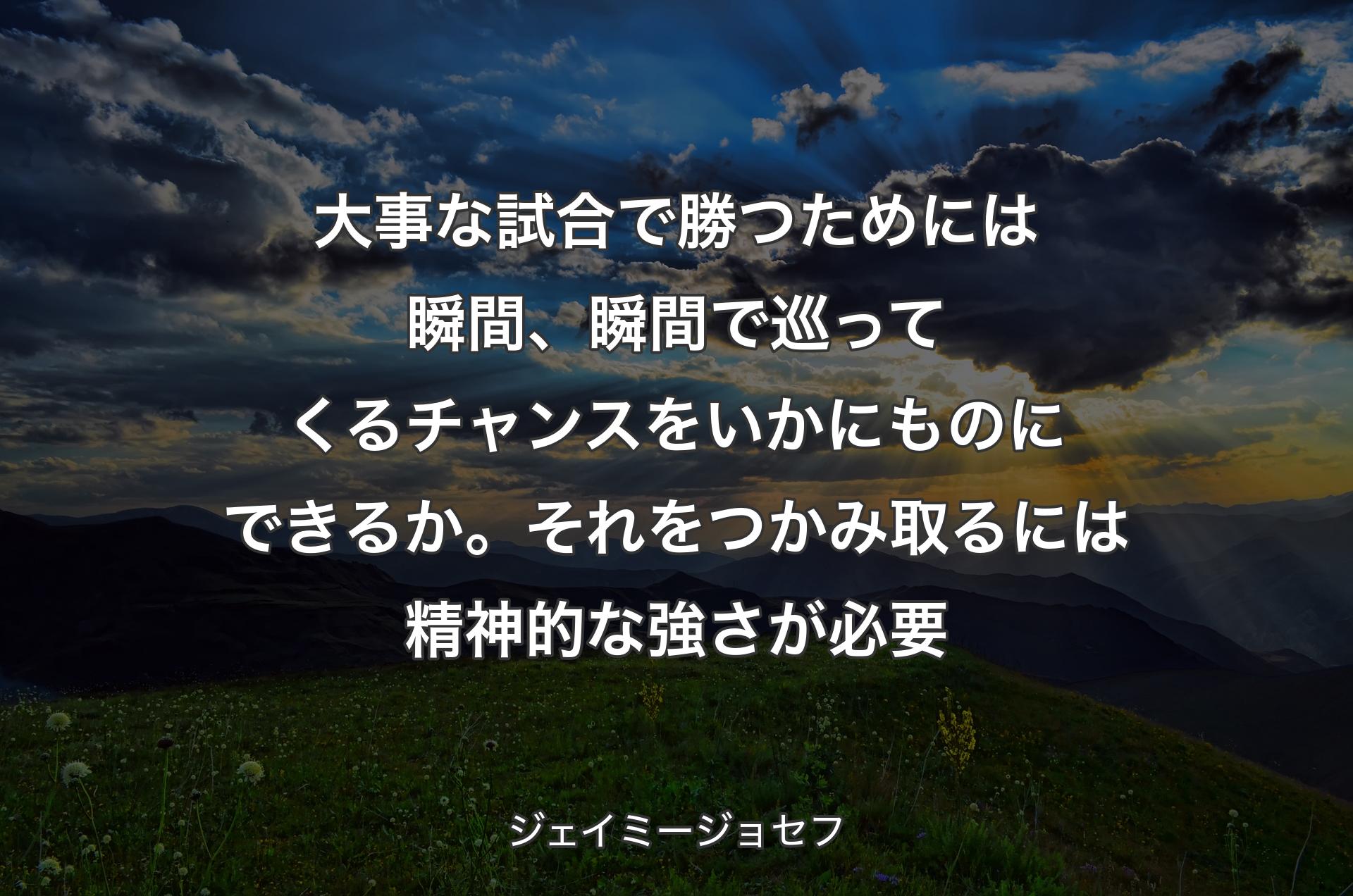 大事な試合で勝つためには瞬間、瞬間で巡ってくるチャンスをいかにものにできるか。それをつかみ取るには精神的な強さが必要 - ジェイミージョセフ