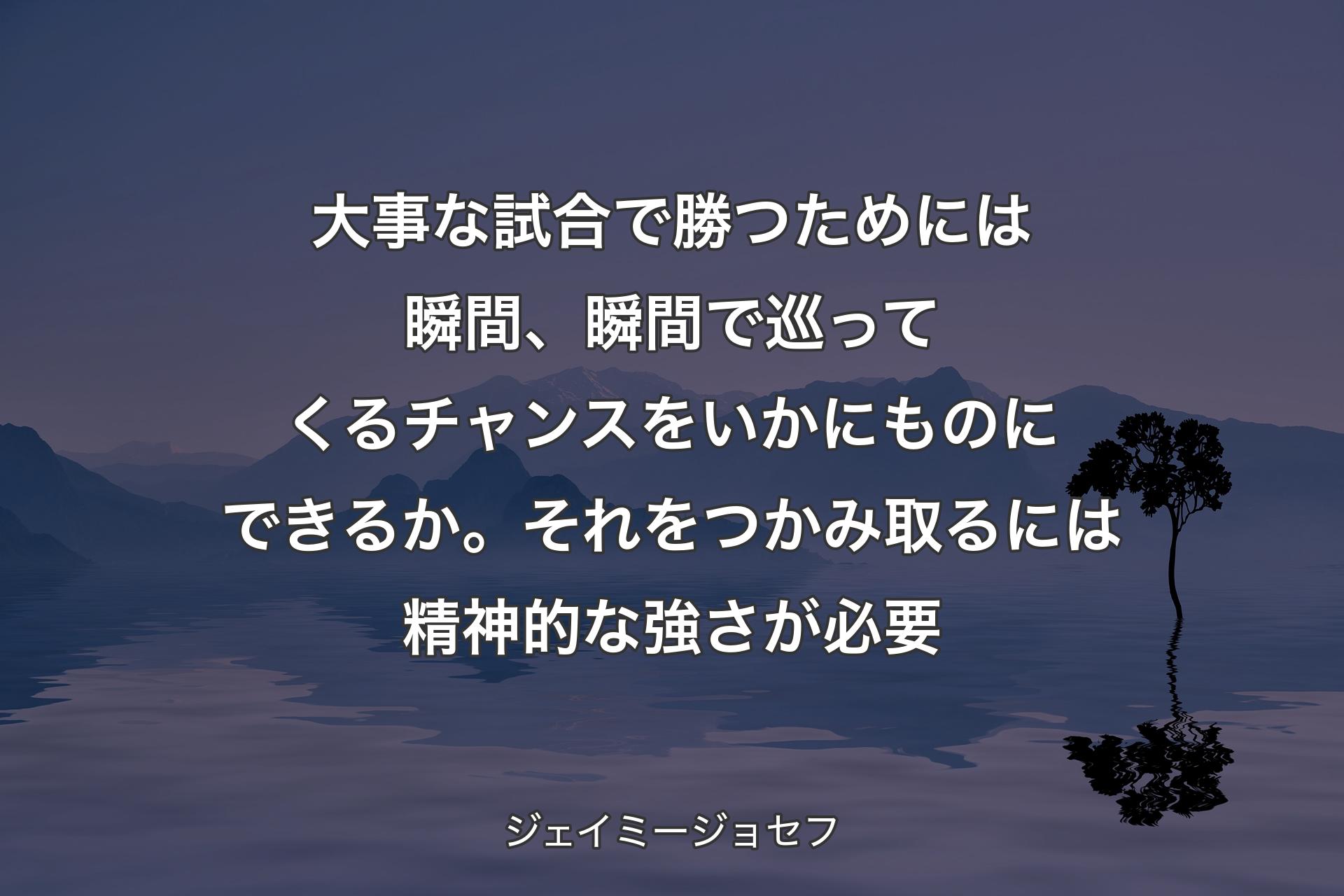 大事な試合で勝つためには瞬間、瞬間で巡ってくるチャンスをいかにものにできるか。それをつかみ取るには精神的な強さが必要 - ジェイミージョセフ