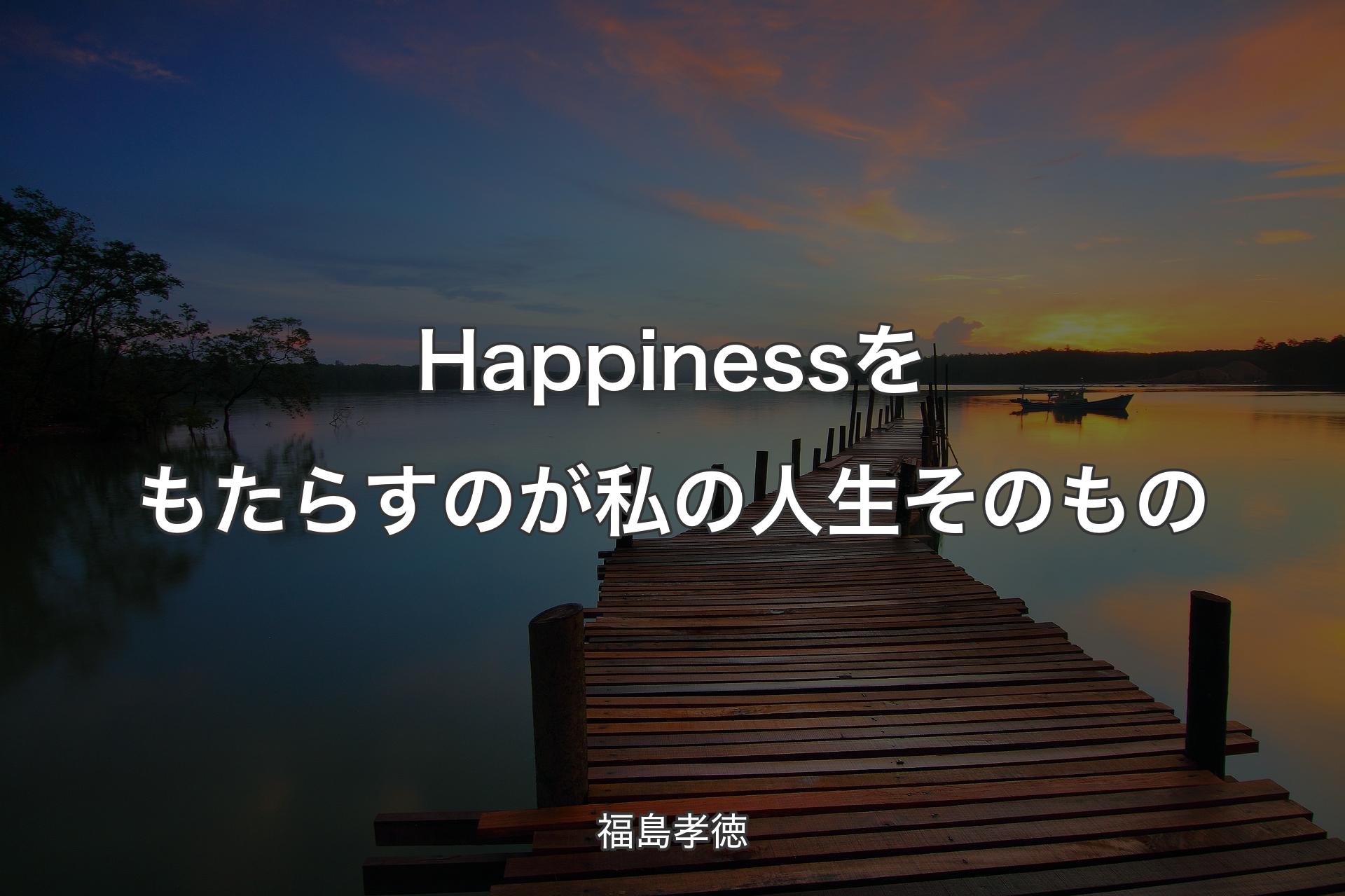 【背景3】Happinessをもたらすのが私の人生そのもの - 福島孝徳