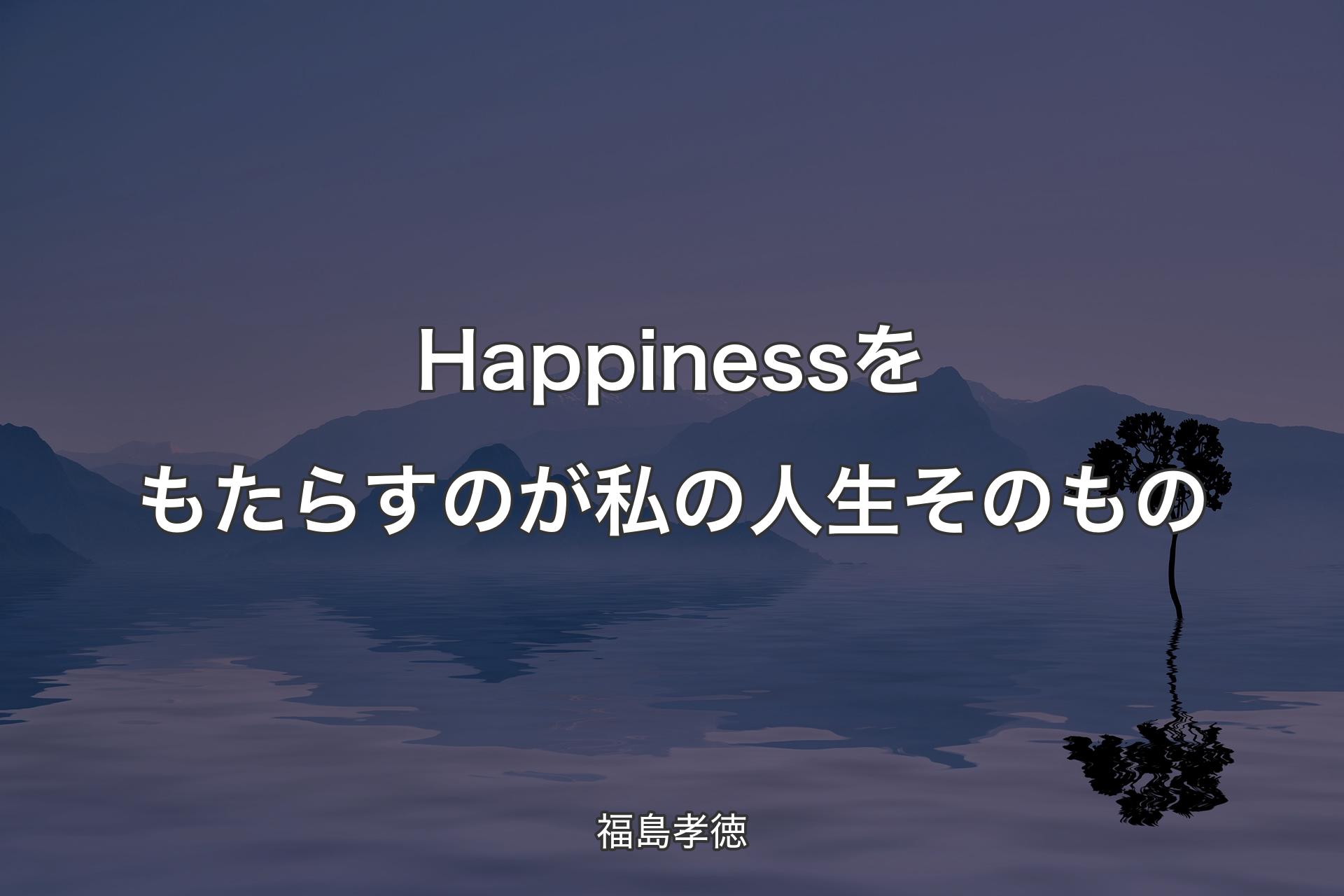 【背景4】Happinessをもたらすのが私の人生そのもの - 福島孝徳