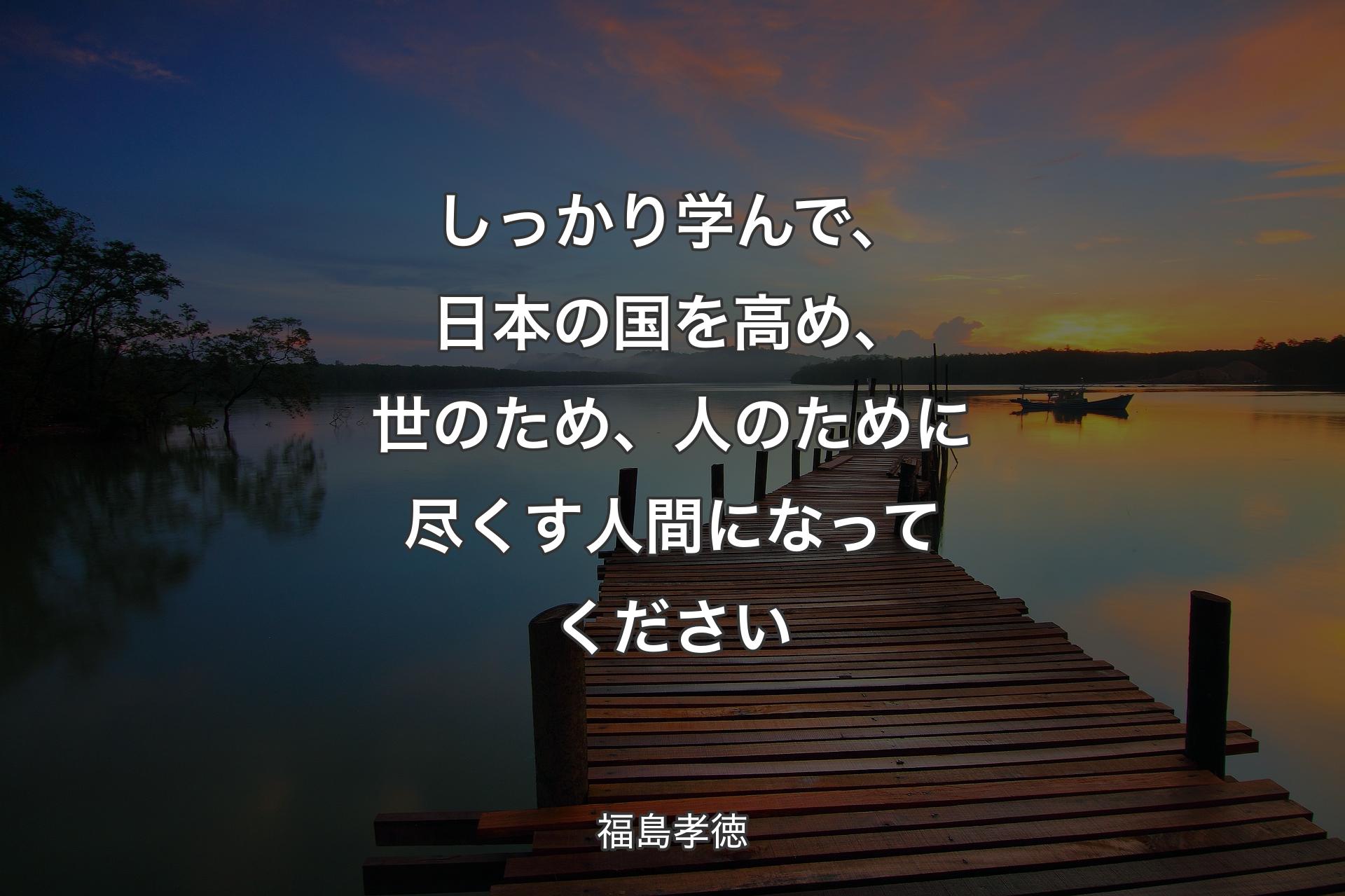 【背景3】しっかり学んで、日本の国を高め、世のため、人のために尽くす人間になってください - 福島孝徳