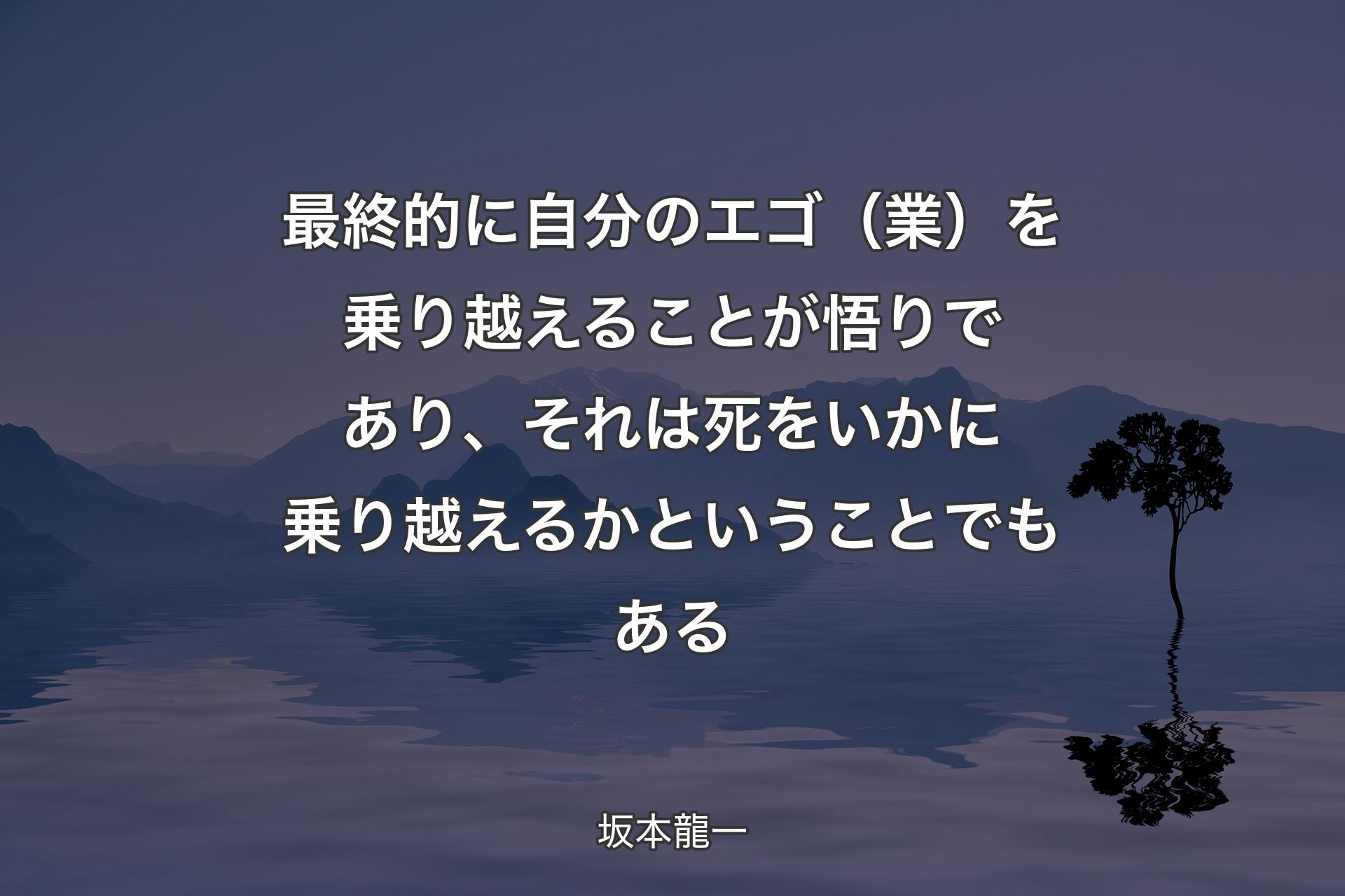 最終的に自分のエゴ（業）を乗り越えることが悟りであり、それは死をいかに乗り越えるかということでもある - 坂本龍一