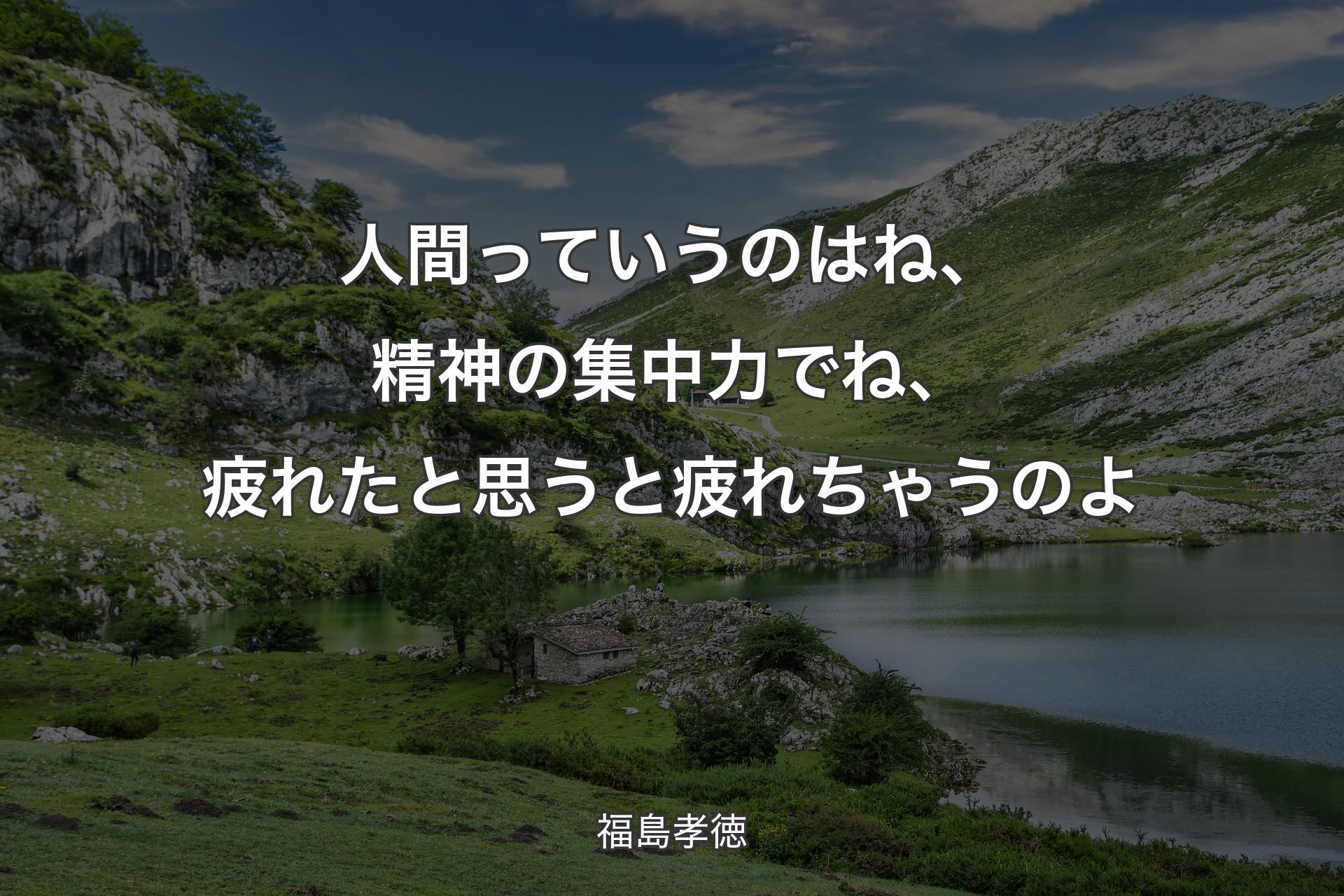 【背景1】人間っていうのはね、精神の集中力でね、疲れたと思うと疲れちゃうのよ - 福島孝徳