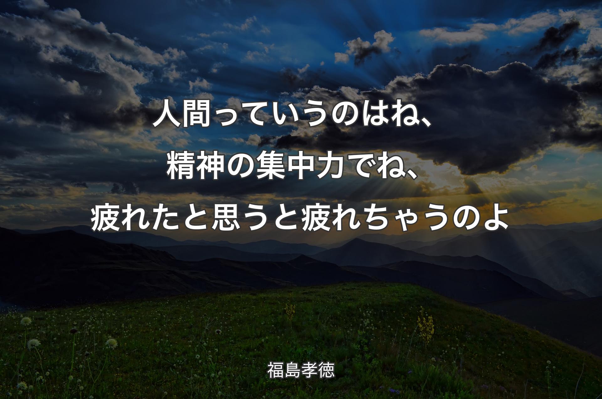 人間っていうのはね、精神の集中力でね、疲れたと思うと疲れちゃうのよ - 福島孝徳