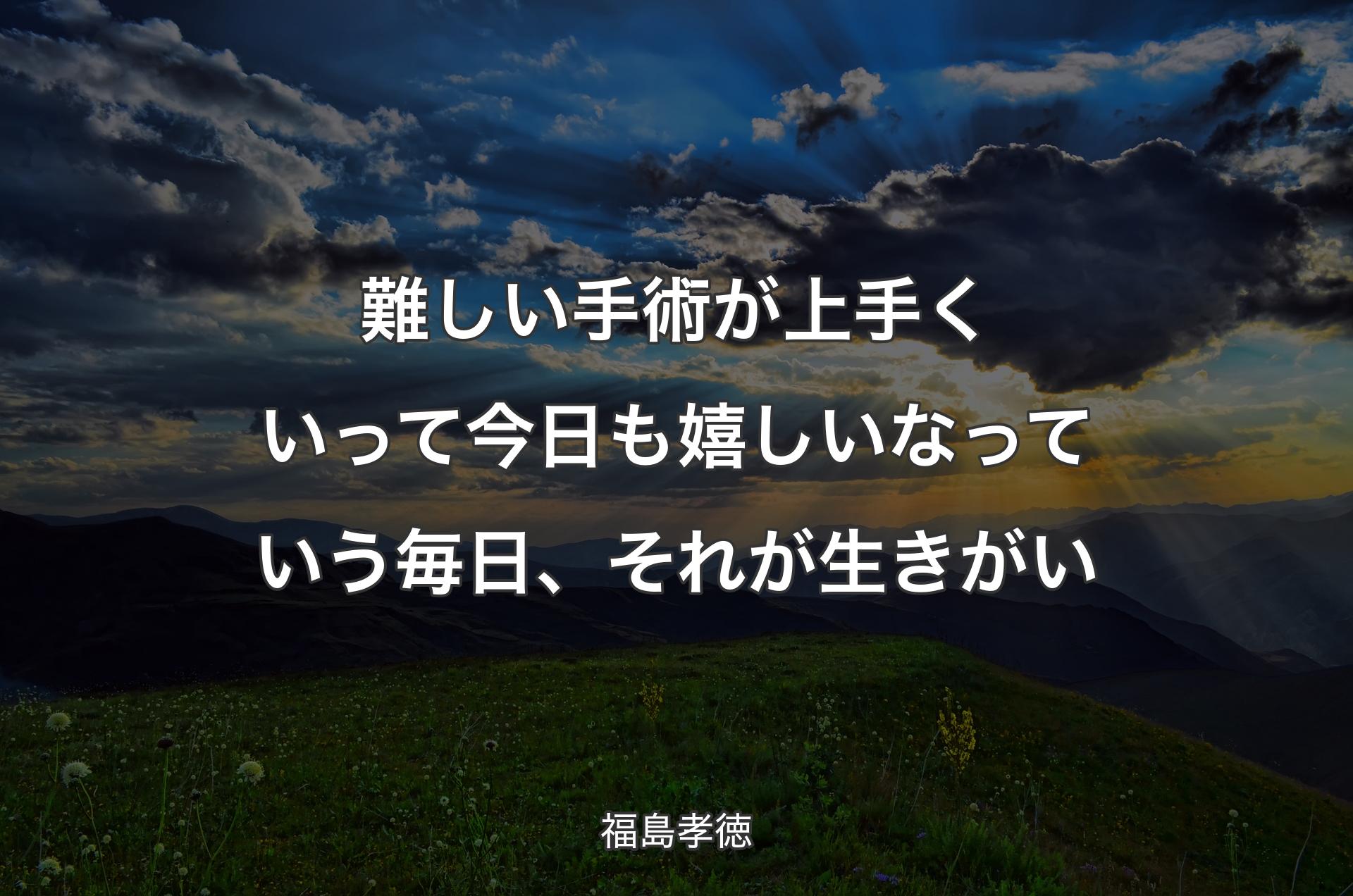 難しい手術が上手くいって今日も嬉しいなっていう毎日、それが生きがい - 福島孝徳