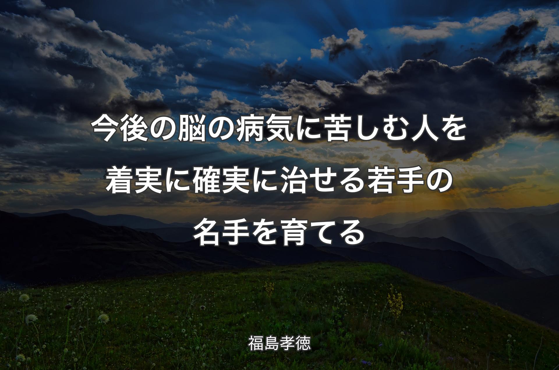 今後の脳の病気に苦しむ人を着実に確実に治せる若手の名手を育てる - 福島孝徳