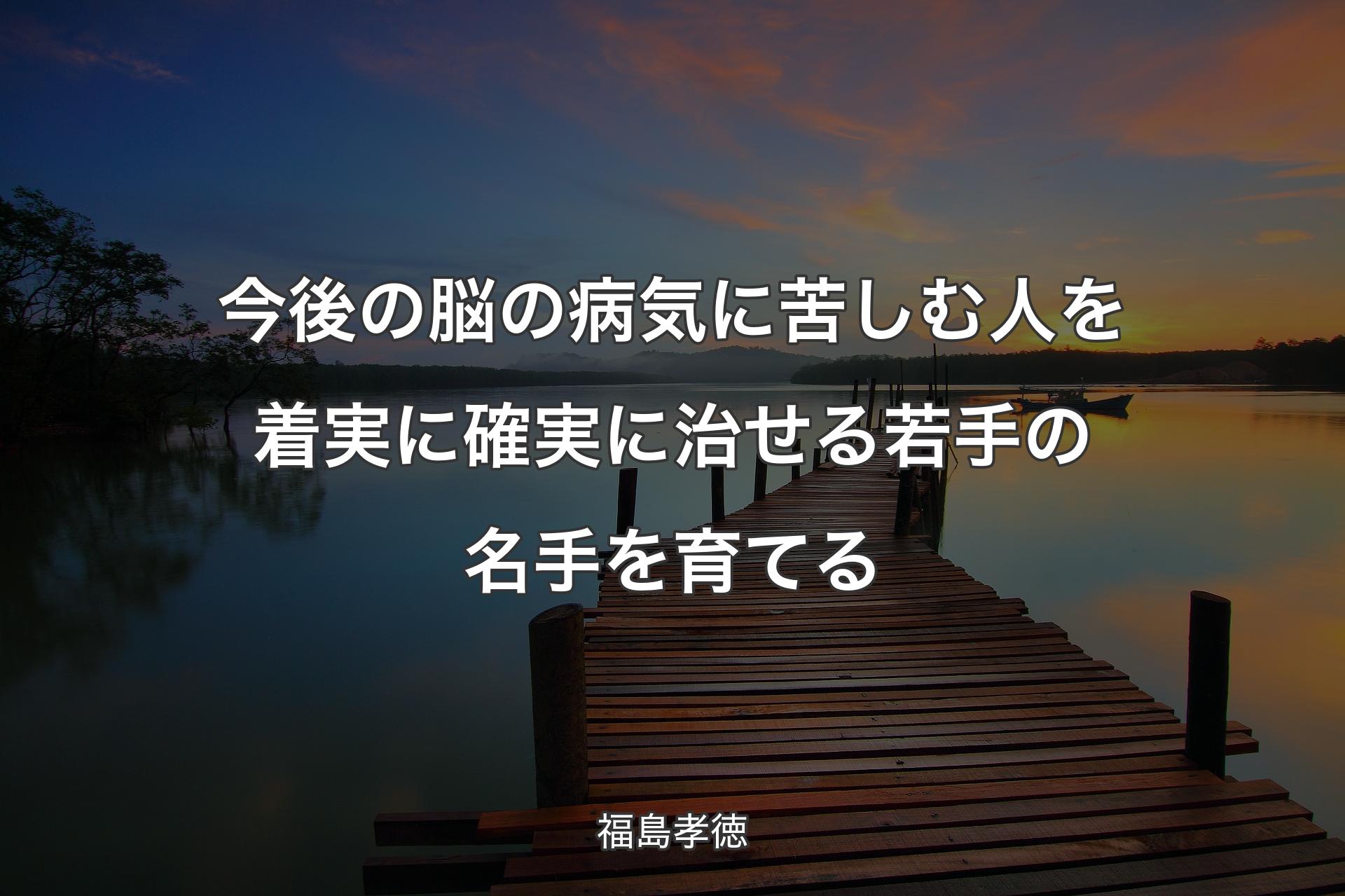 【背景3】今後の脳の病気に苦しむ人を着実に確実に治せる若手の名手を育てる - 福島孝徳