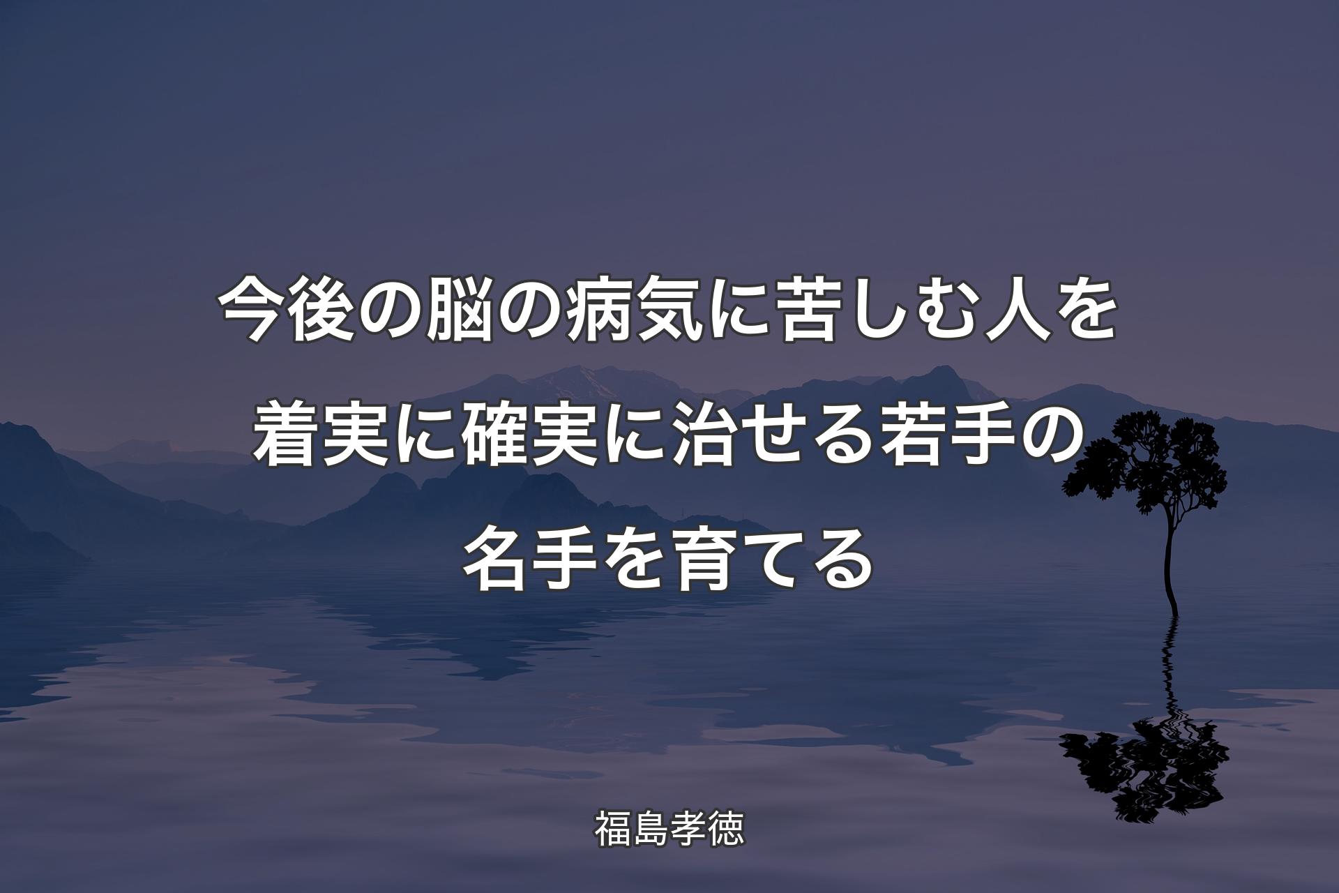 【背景4】今後の脳の病気に苦しむ人を着実に確実に治せる若手の名手を育てる - 福島孝徳