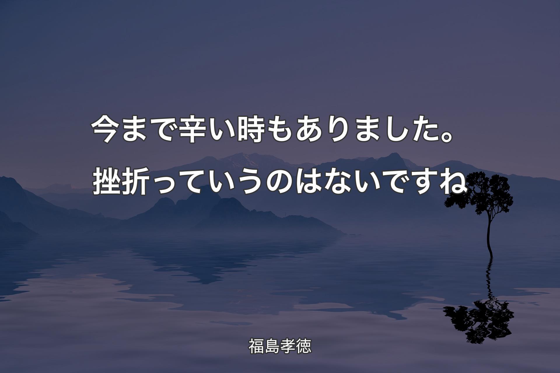 【背景4】今まで辛い時もありました。挫折っていうのは�ないですね - 福島孝徳