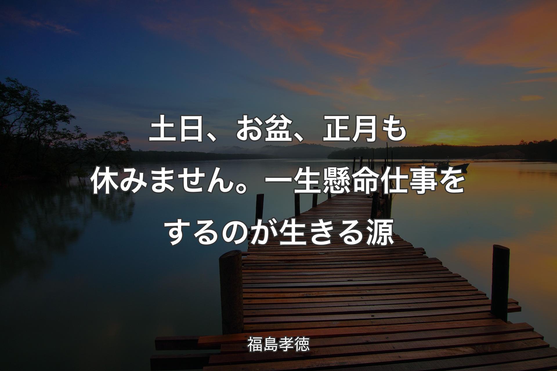 【背景3】土日、お盆、正月も休みません。一生懸命仕事をするのが生きる源 - 福島孝徳