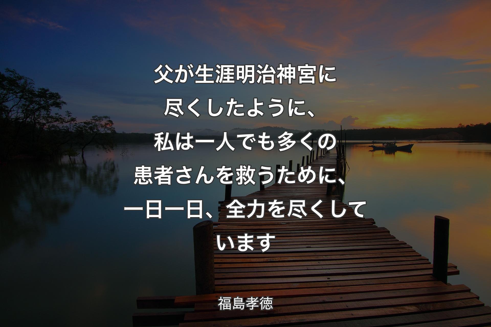 【背景3】父が生涯明治神宮に尽くしたように、私は一人でも多くの患者さんを救うために、一日一日、全力を尽くしています - 福島孝徳