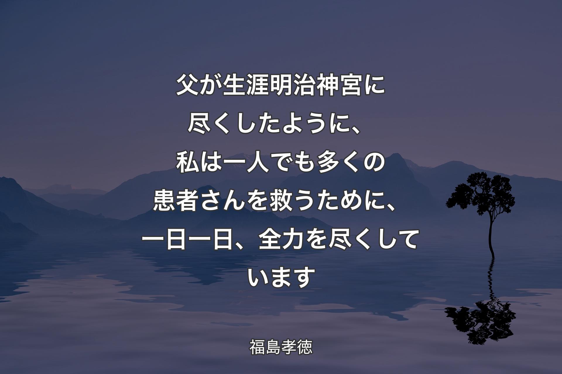 【背景4】父が生涯明治神宮に尽くしたように、私は一人でも多くの患者さんを救うために、一日一日、全力を尽くしています - 福島孝徳