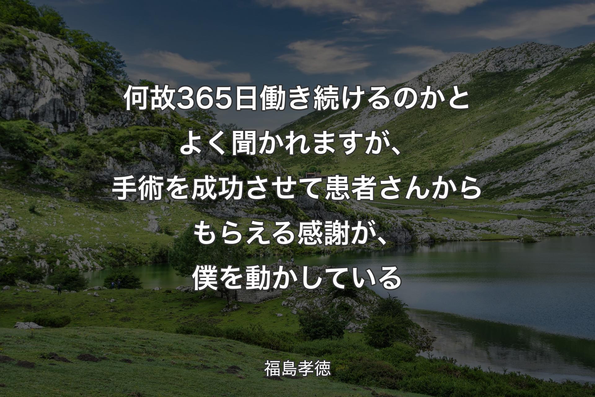 何故365日働き続けるのかとよく聞かれますが、手術を成功させて患者さんからもらえる感謝が、僕を動かしている - 福島孝徳