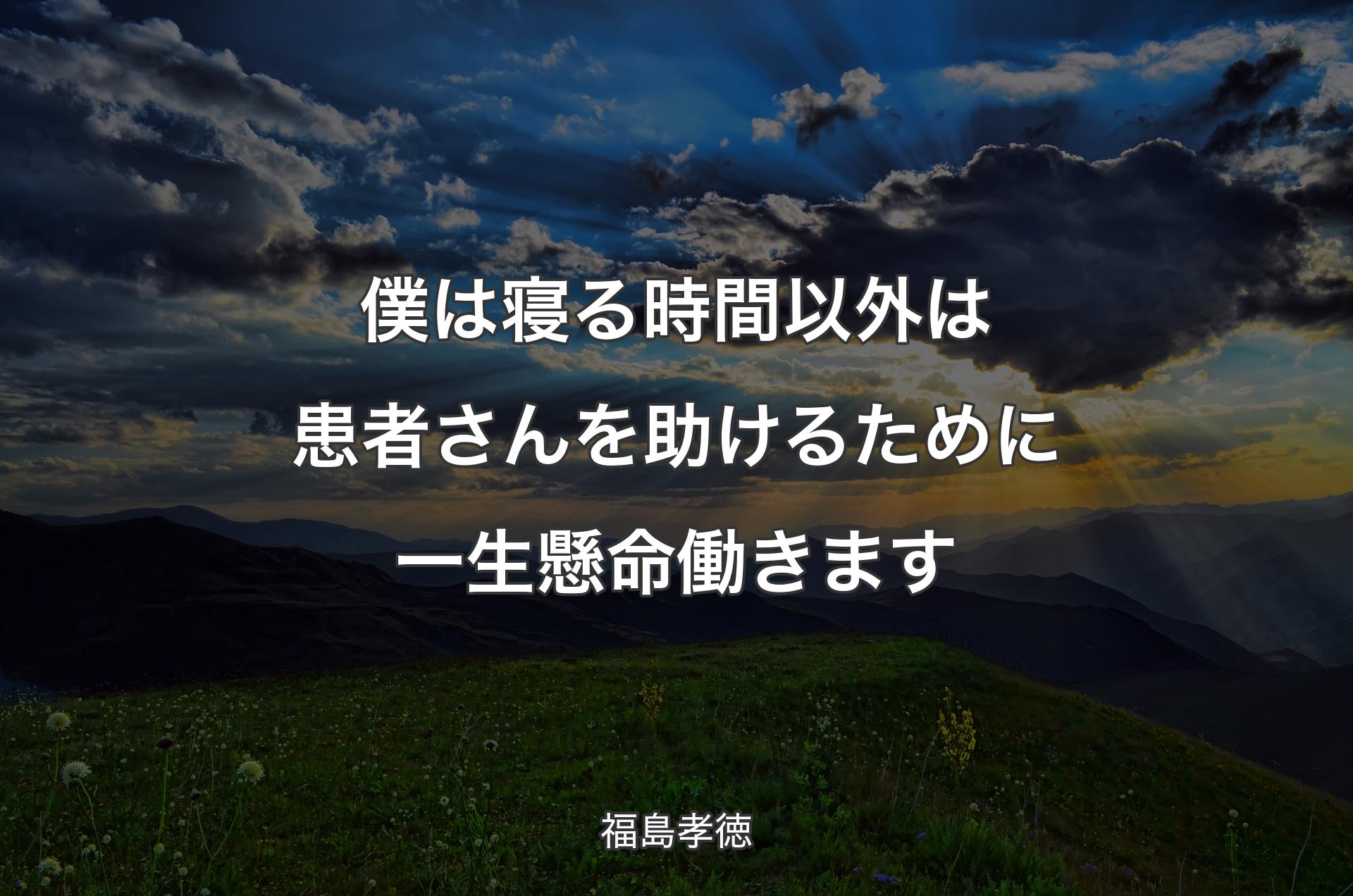 僕は寝る時間以外は患者さんを助けるために一生懸命働きます - 福島孝徳