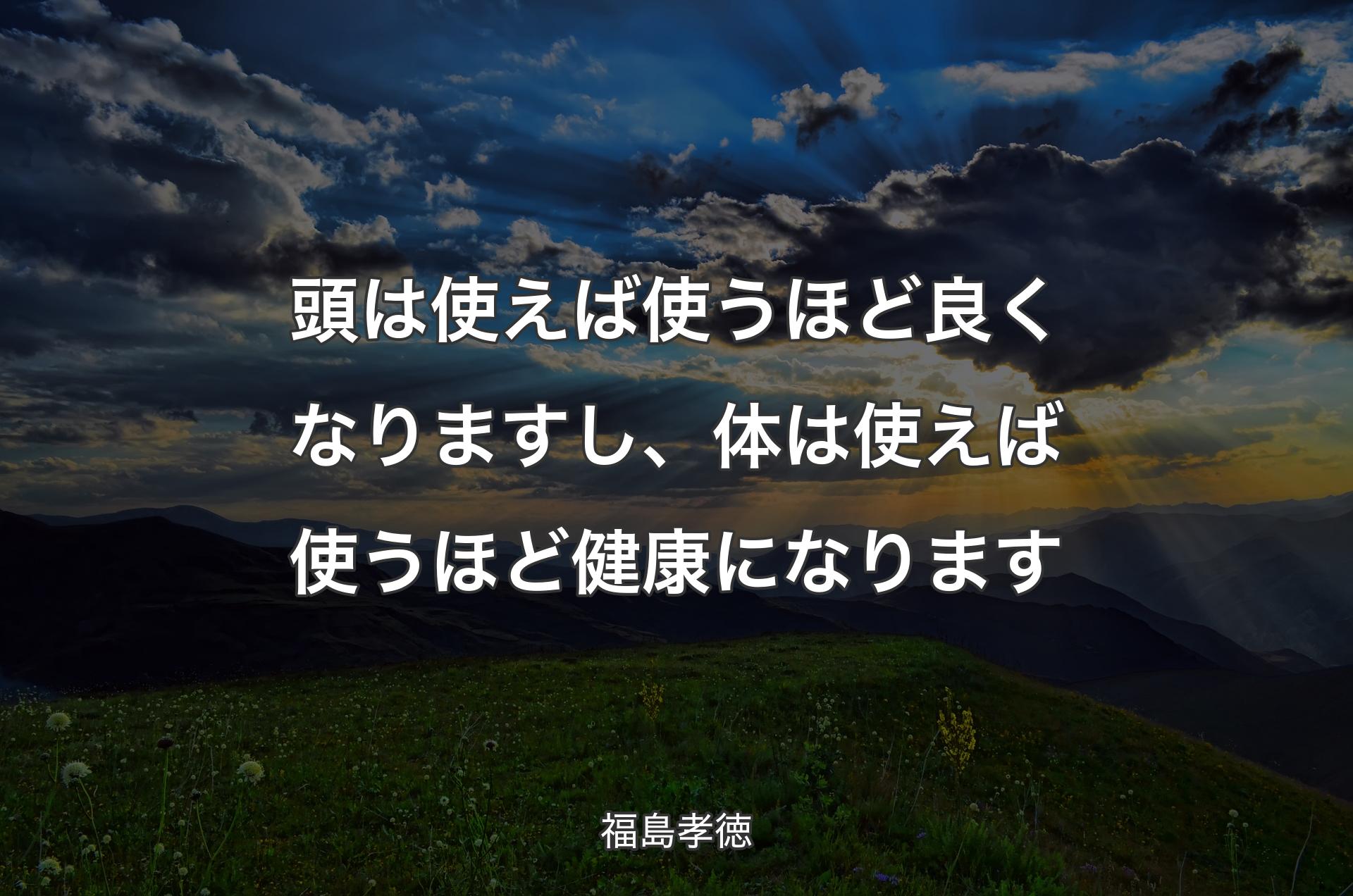 頭は使えば使うほど良くなりますし、体は使えば使うほど健康になります - 福島孝徳