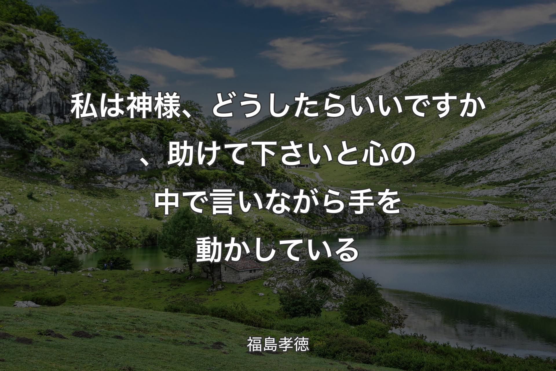 私は神様、どうしたらいいですか、助けて下さいと心の中で言いながら手を動かしている - 福島孝徳