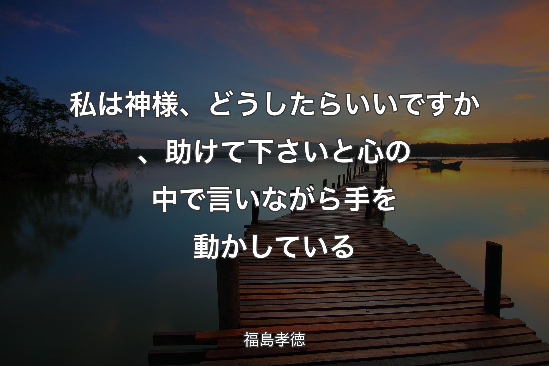 私は神様、どうしたらいいですか、助けて下さいと心の中で言いながら手を動かしている - 福島孝徳