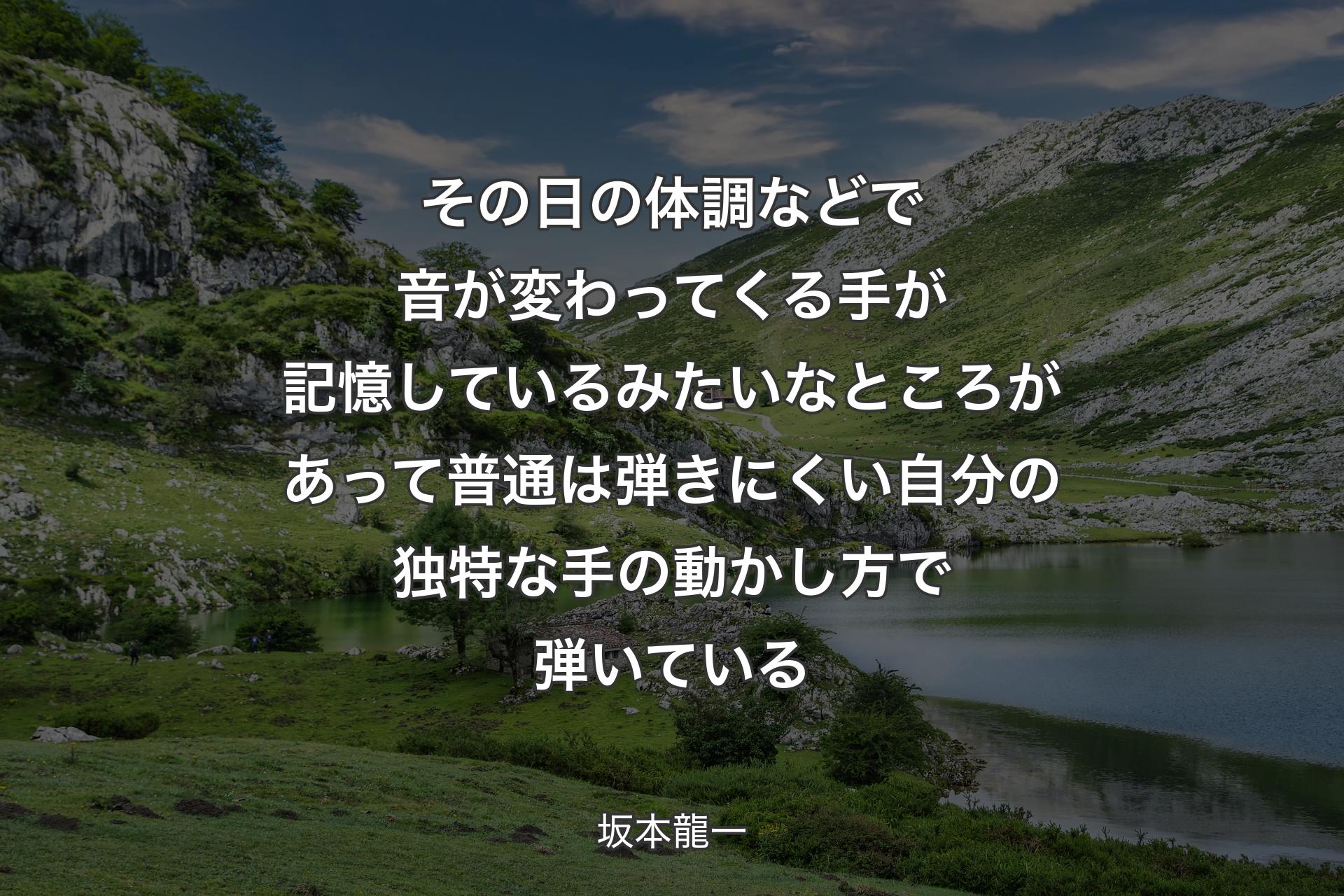 その日の体調などで音が��変わってくる 手が記憶しているみたいなところがあって 普通は弾きにくい自分の独特な手の動かし方で弾いている - 坂本龍一