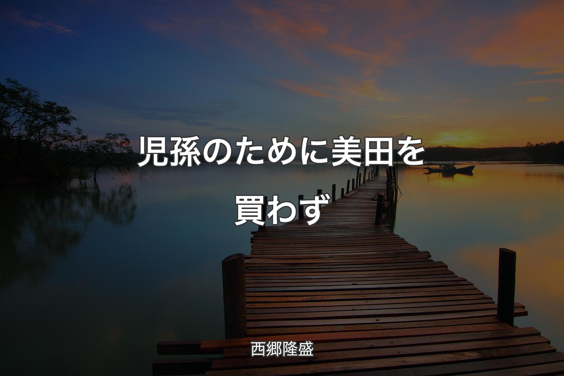 児孫のために美田を買わず - 西郷隆盛