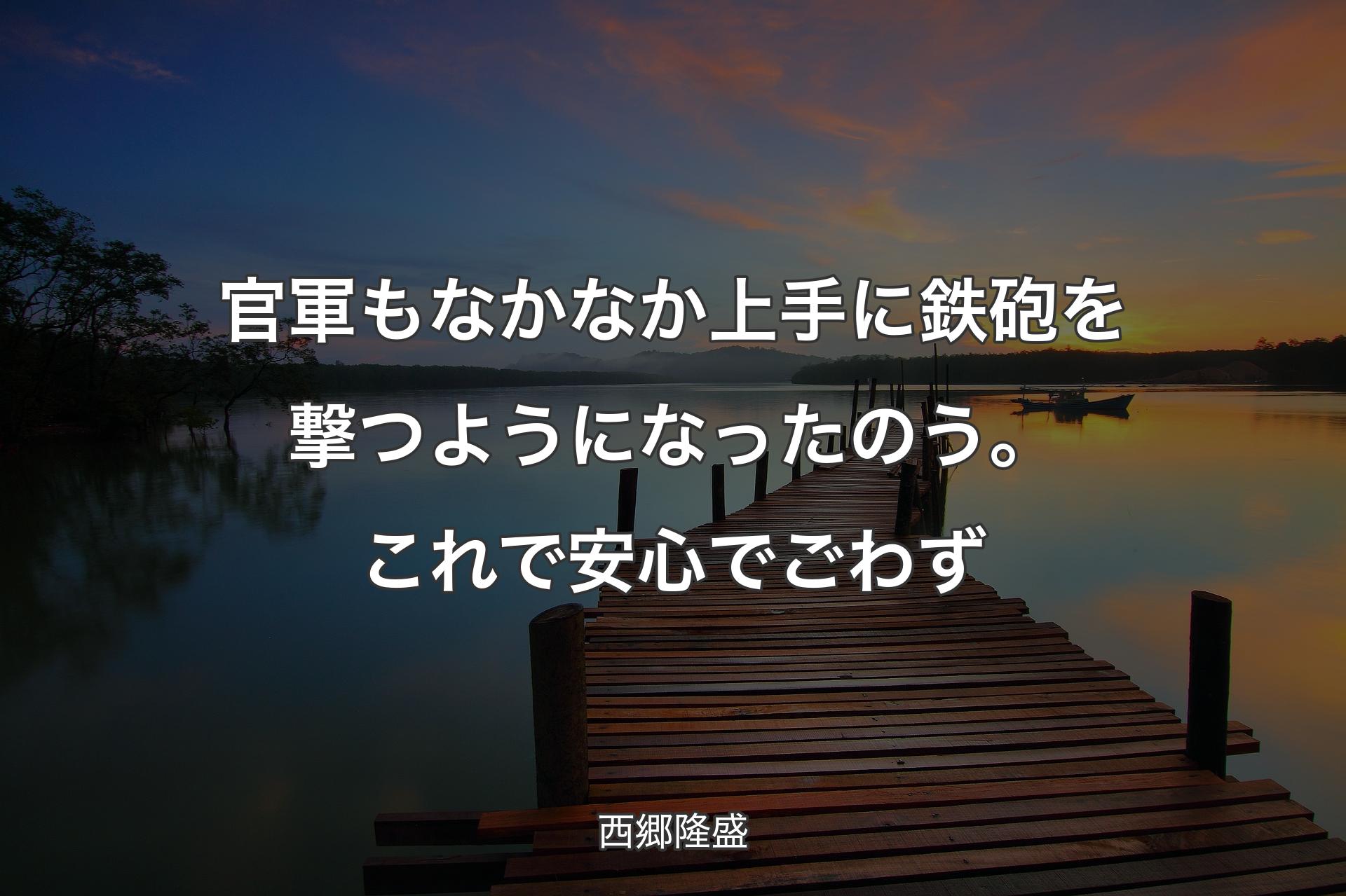 官軍もなかなか上手に鉄砲を撃つようになったのう。これで安心でごわず - 西郷隆盛