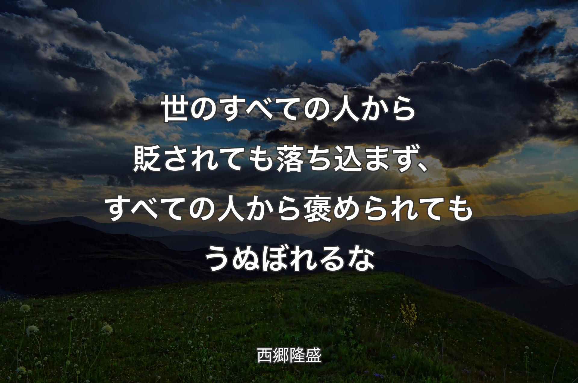 世のすべての人から貶されても落ち込まず、すべての人から褒められてもうぬぼれるな - 西郷隆盛