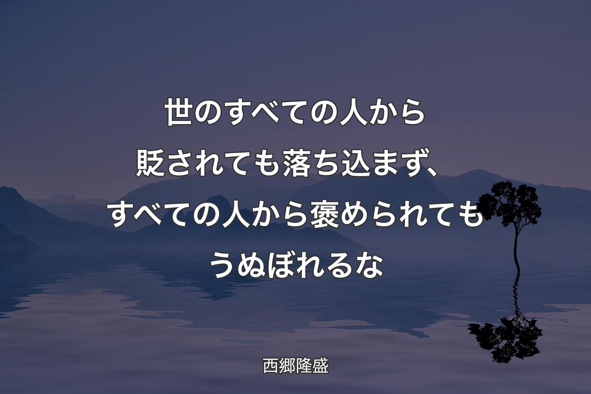 世のすべての人から貶されても落ち込まず、すべての人から褒められてもうぬぼれるな - 西郷隆盛