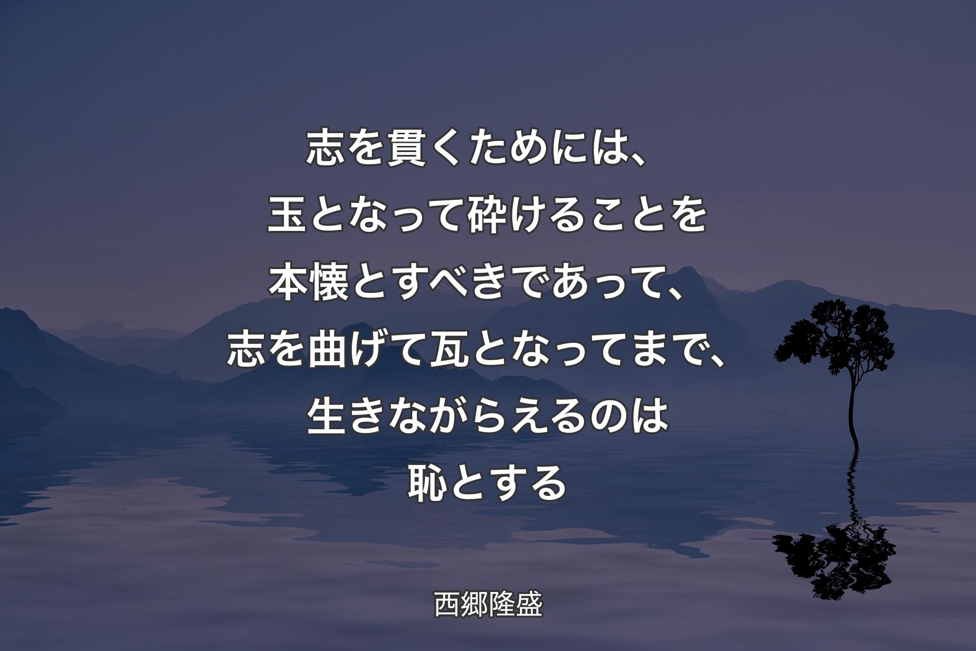 【背景4】志を貫くためには、玉となって砕けることを本懐とすべきであって、志を曲げて瓦となってまで、生きながらえるのは恥とする - 西郷隆盛