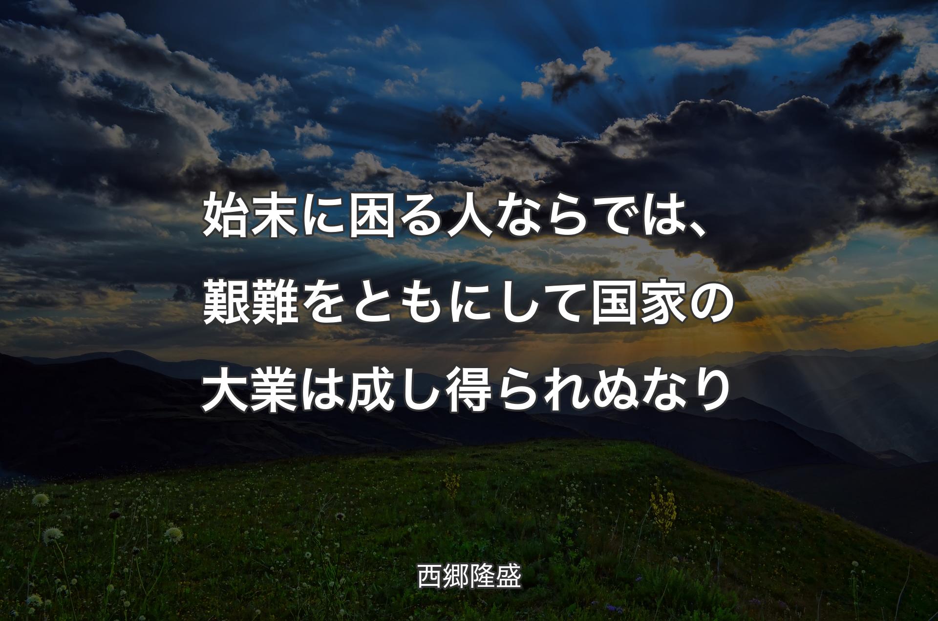 始末に困る人ならでは、艱難をともにして国家の大業は成し得られぬなり - 西郷隆盛