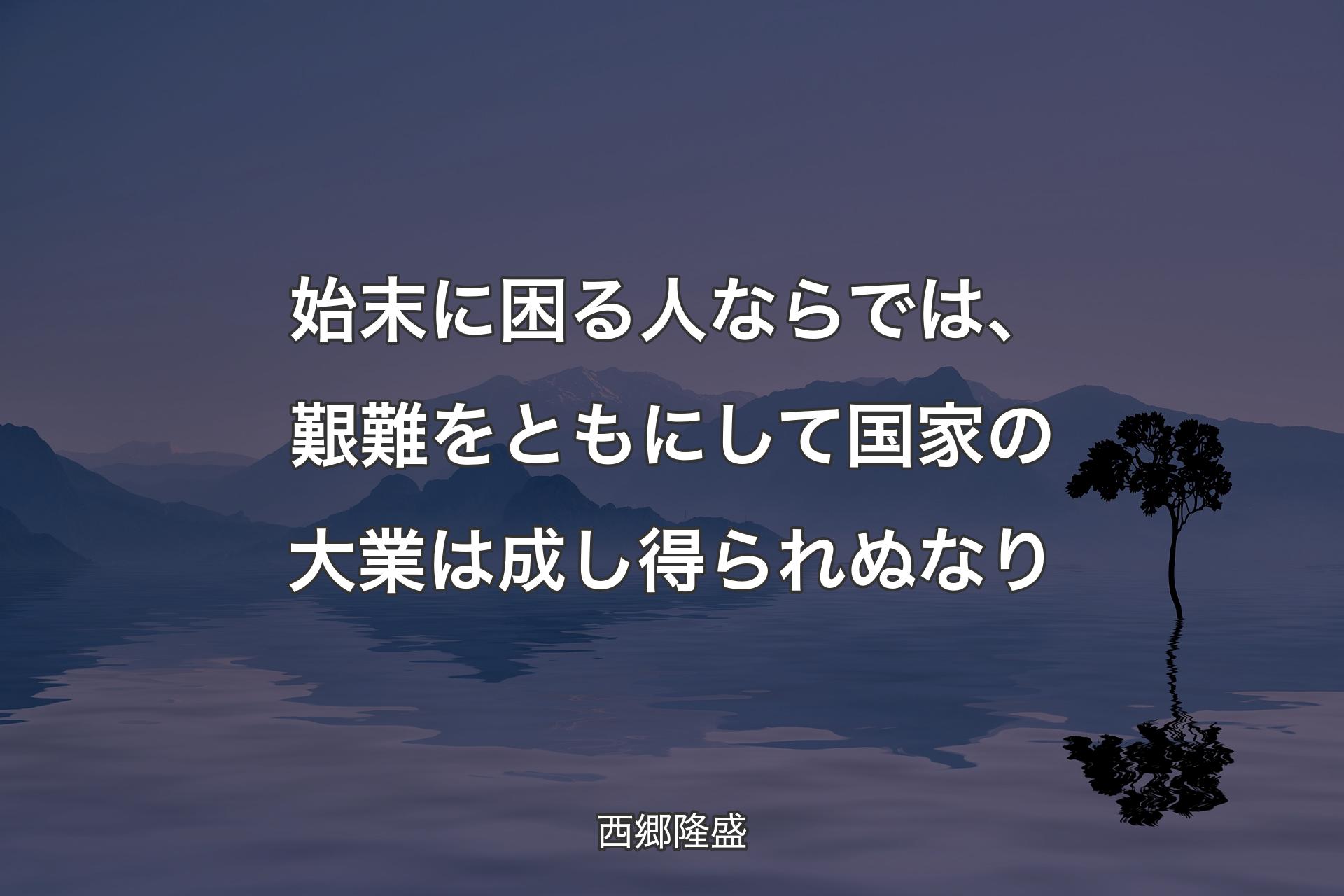 始末に困る人ならでは、艱難をともにして国家の大業は成し得られぬなり - 西郷隆盛