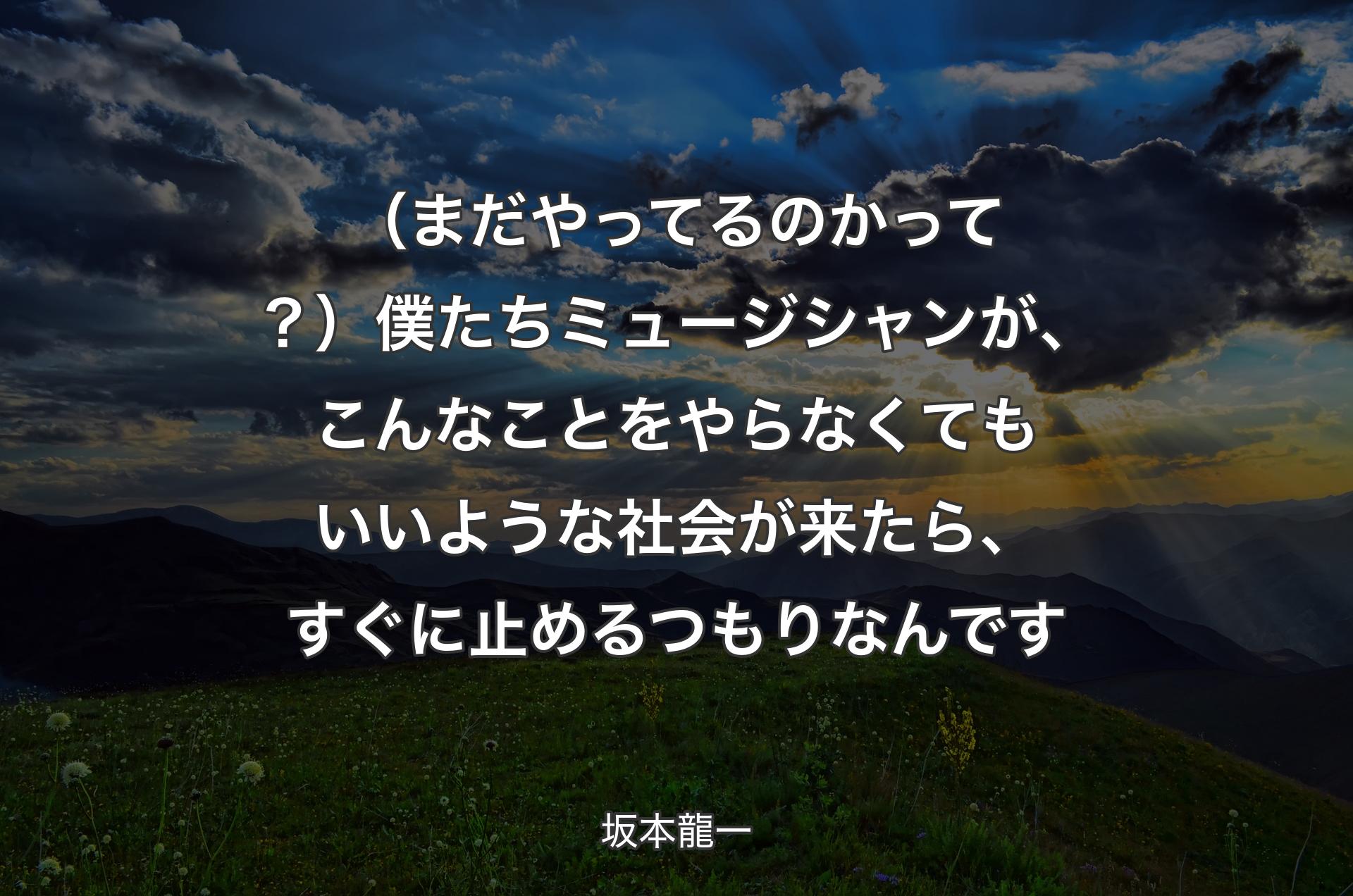 （まだやってるのかって？）僕たちミュージシャンが、こんなことをやらなくてもいいような社会が来たら、すぐに止めるつもりなんです - 坂本龍一