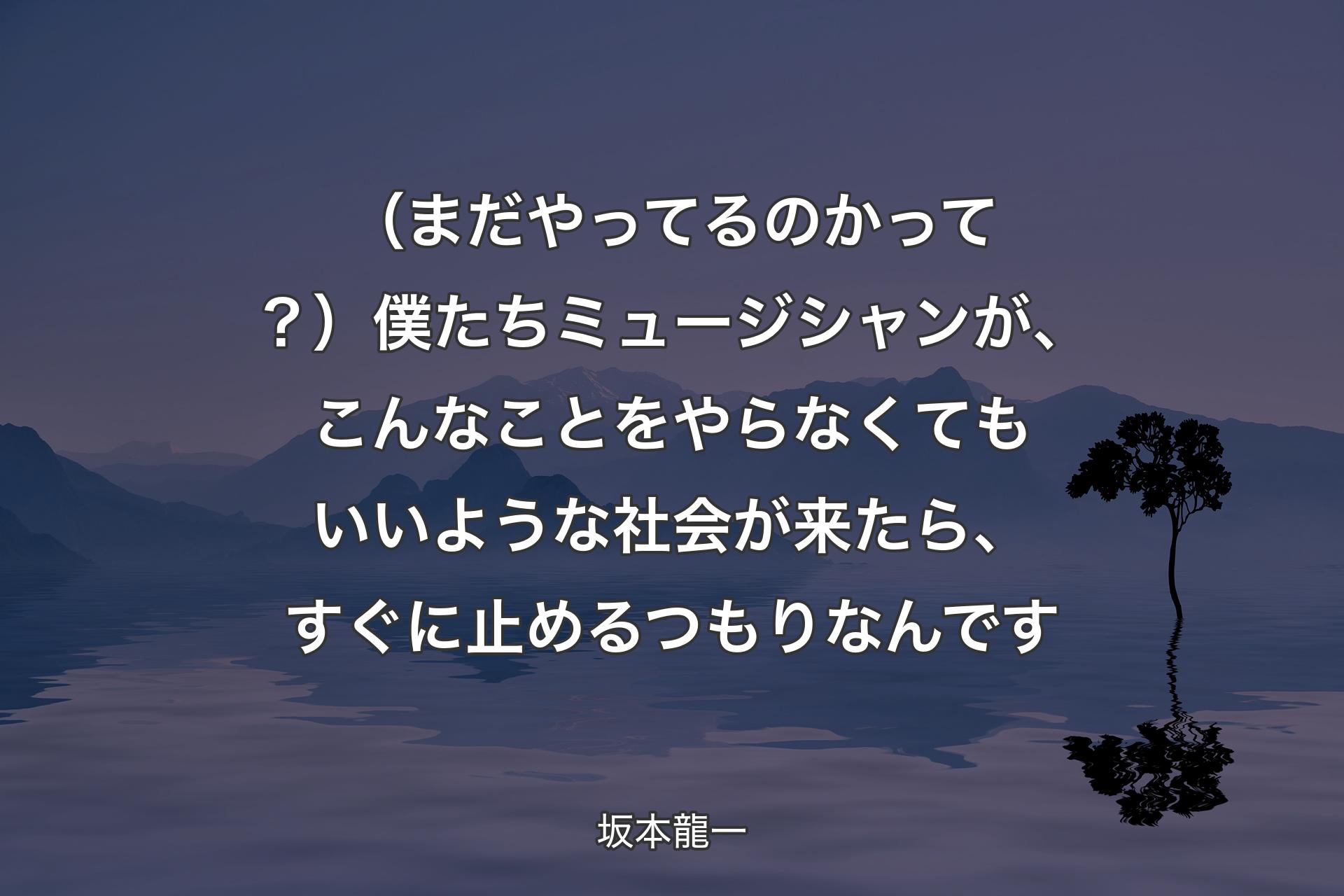 （まだやってるのかって？）僕たちミュージシャンが、こんなことをやらなくてもいいような社会が来たら、すぐに止めるつもりなんです - 坂本龍一