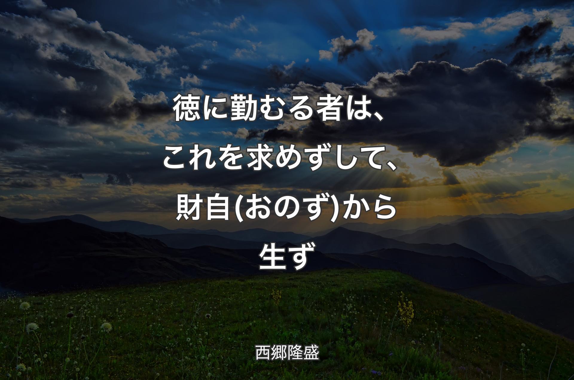 徳に勤むる者は、これを求めずして、財自(おのず)から生ず - 西郷隆盛