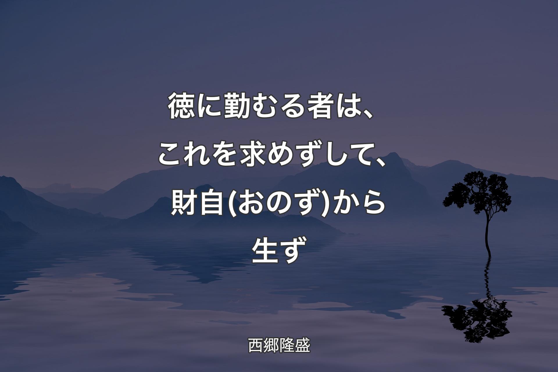 徳に勤むる者は、これを求めずして、財自(おのず)から生ず - 西郷隆盛