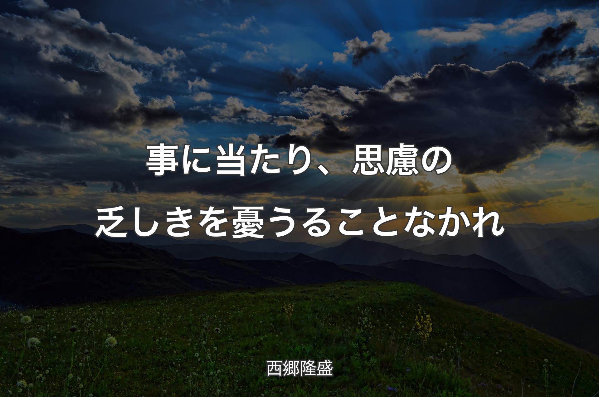 事に当たり、思慮の乏しきを憂うることなかれ - 西郷隆盛