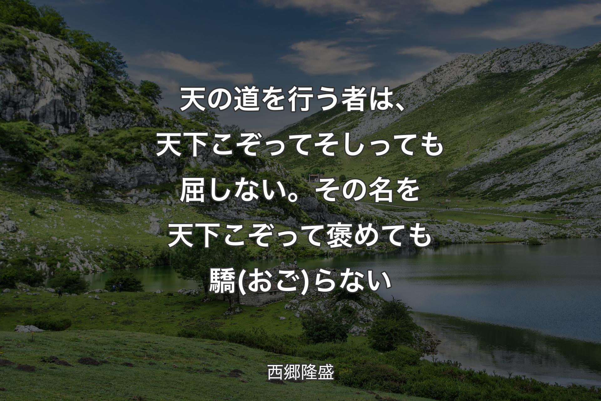 天の道を行う者は、天下こぞってそしっても屈しない。その名を天下こぞって褒めても驕(おご)らない - 西郷隆盛