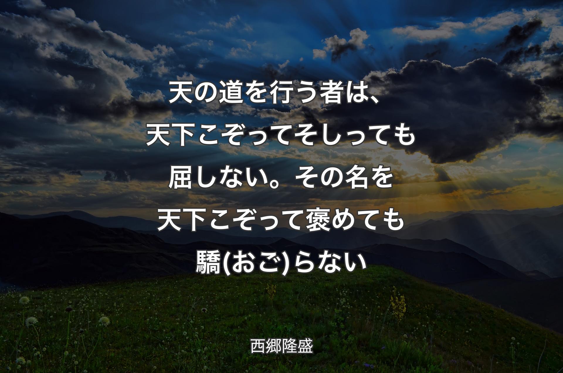 天の道を行う者は、天下こぞってそしっても屈しない。その名を天下こぞって褒めても驕(おご)らない - 西郷隆盛