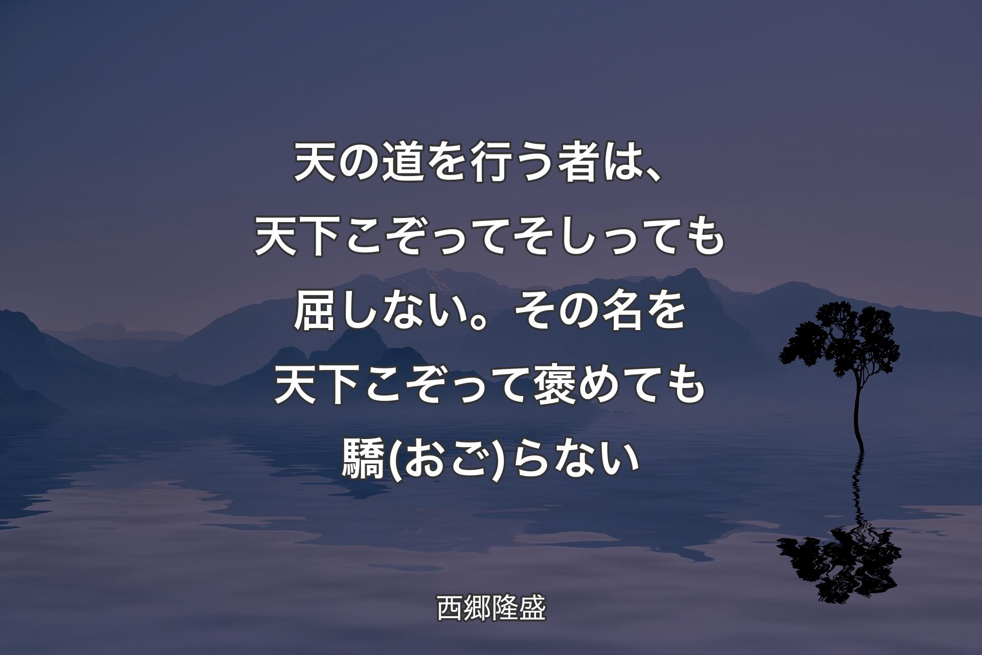 天の道を行う者は、天下こぞってそしっても屈しない。その名を天下こぞって褒めても驕(おご)らない - 西郷隆盛