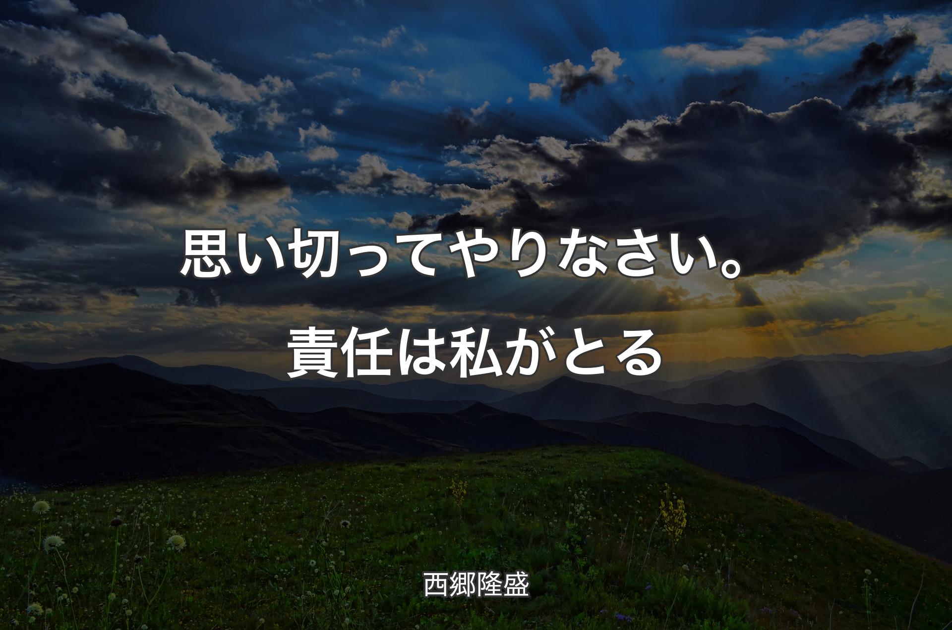 思い切ってやりなさい。責任は私がとる - 西郷隆盛