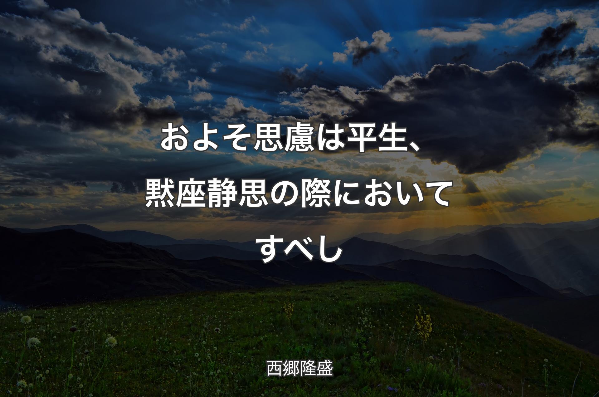 およそ思慮は平生、黙座静思の際においてすべし - 西郷隆盛