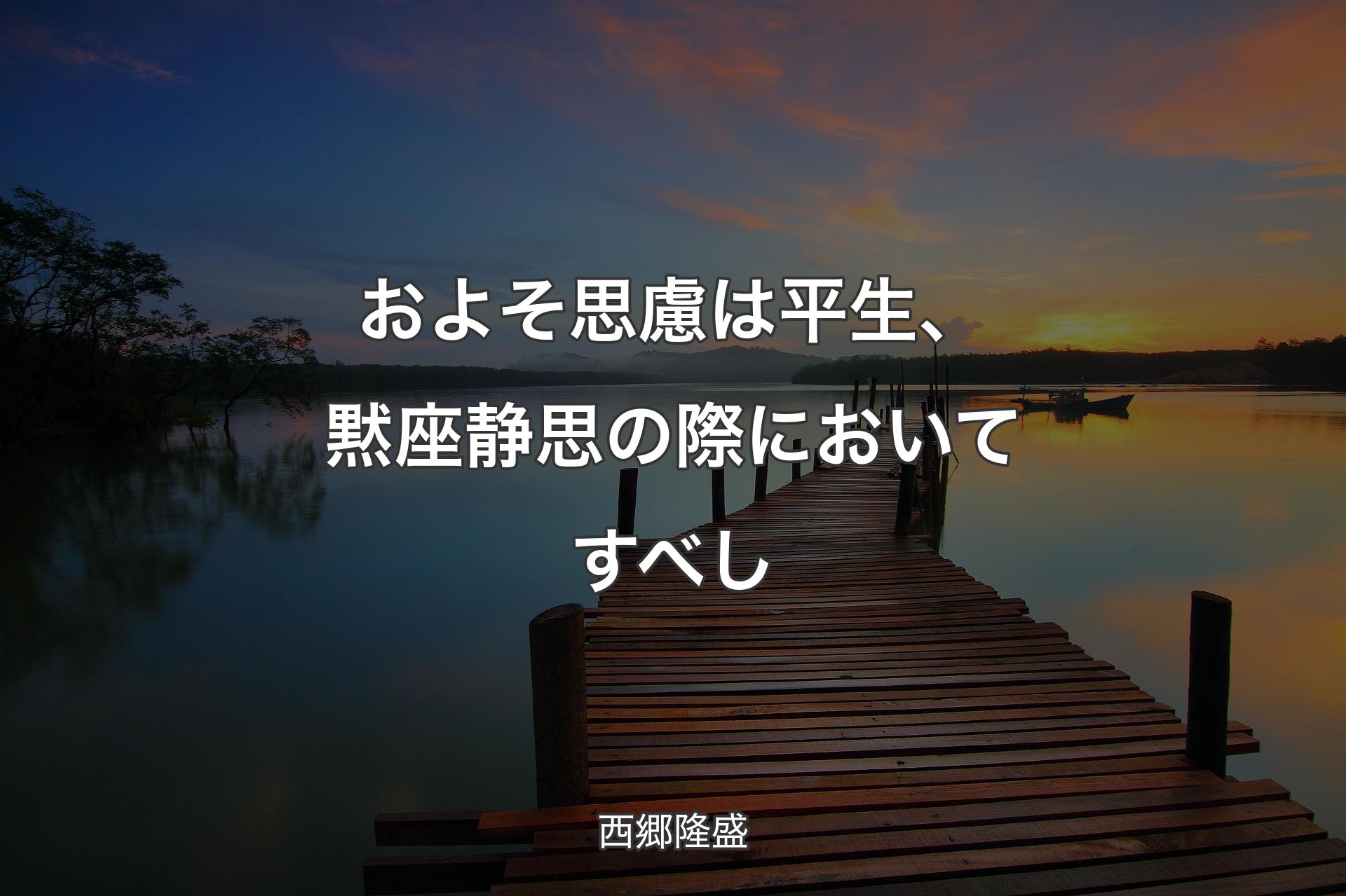 およそ思慮は平生、黙座静思の際においてすべし - 西郷隆盛