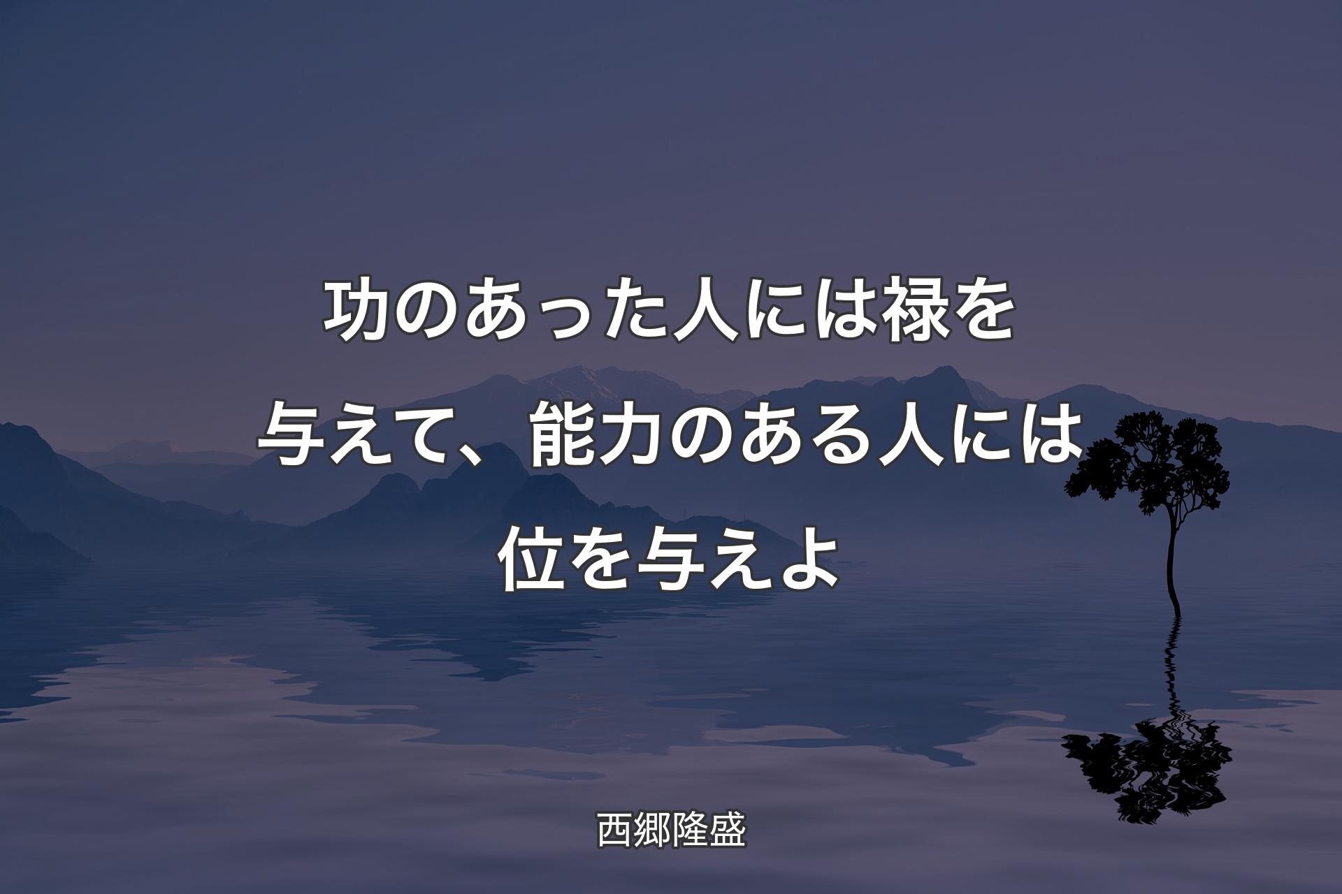 功のあった人には禄を与えて、能力のある人には位を与えよ - 西郷隆盛