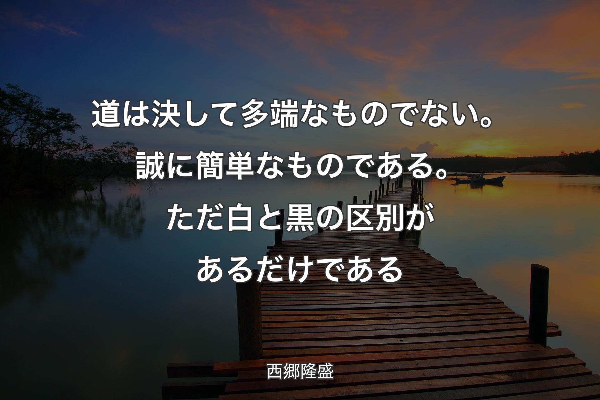 【背景3】道は決して多端なものでない。誠に簡単なものである。ただ白と黒の区別があるだけである - 西郷隆盛