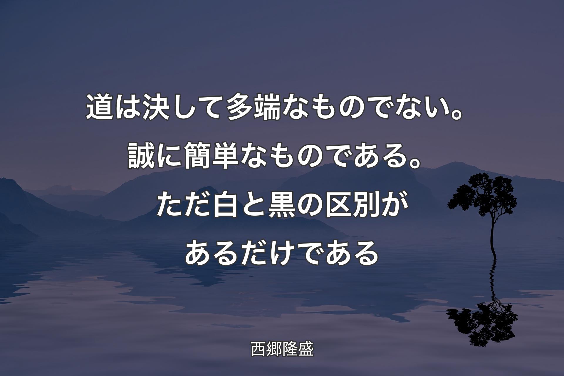 【背景4】道は決して多端なものでない。誠に簡単なものである。ただ白と黒の区別があるだけである - 西郷隆盛